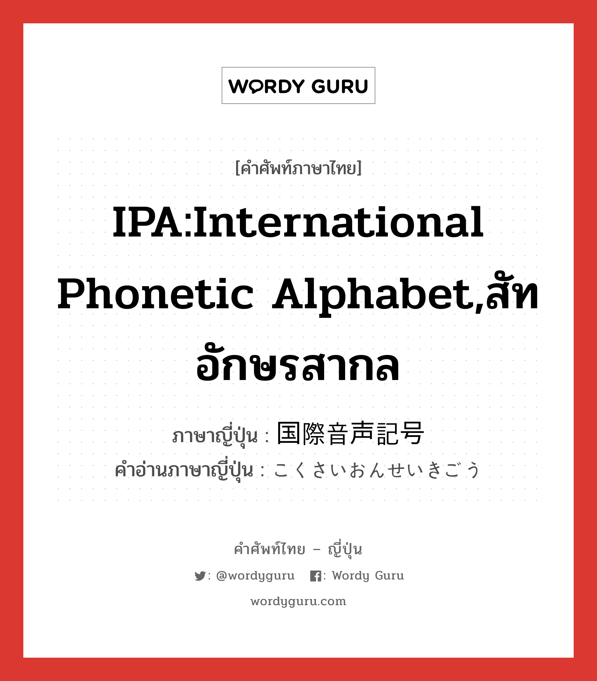 IPA:International Phonetic Alphabet,สัทอักษรสากล ภาษาญี่ปุ่นคืออะไร, คำศัพท์ภาษาไทย - ญี่ปุ่น IPA:International Phonetic Alphabet,สัทอักษรสากล ภาษาญี่ปุ่น 国際音声記号 คำอ่านภาษาญี่ปุ่น こくさいおんせいきごう หมวด n หมวด n