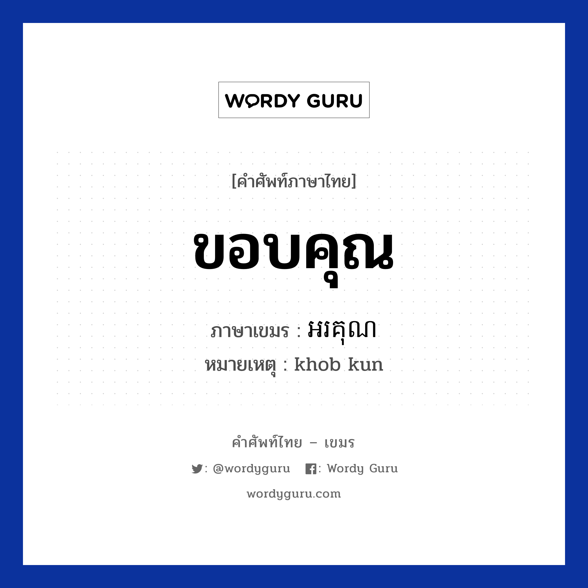 អរគុណ ภาษาไทย?, คำศัพท์ภาษาไทย - เขมร អរគុណ ภาษาเขมร ขอบคุณ หมวด ทักทาย หมายเหตุ khob kun Orkun หมวด ทักทาย