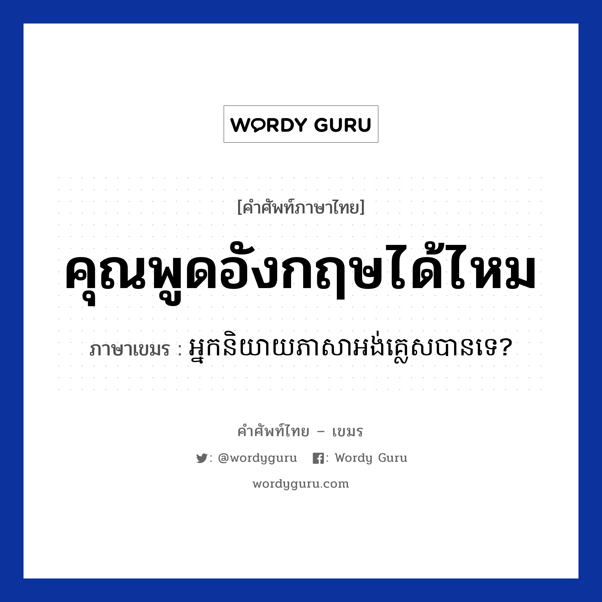 คุณพูดอังกฤษได้ไหม ภาษาเขมรคืออะไร, คำศัพท์ภาษาไทย - เขมร คุณพูดอังกฤษได้ไหม ภาษาเขมร អ្នកនិយាយភាសាអង់គ្លេសបានទេ? หมวด ทักทาย Neak niyey pheasa ongle ban te? หมวด ทักทาย