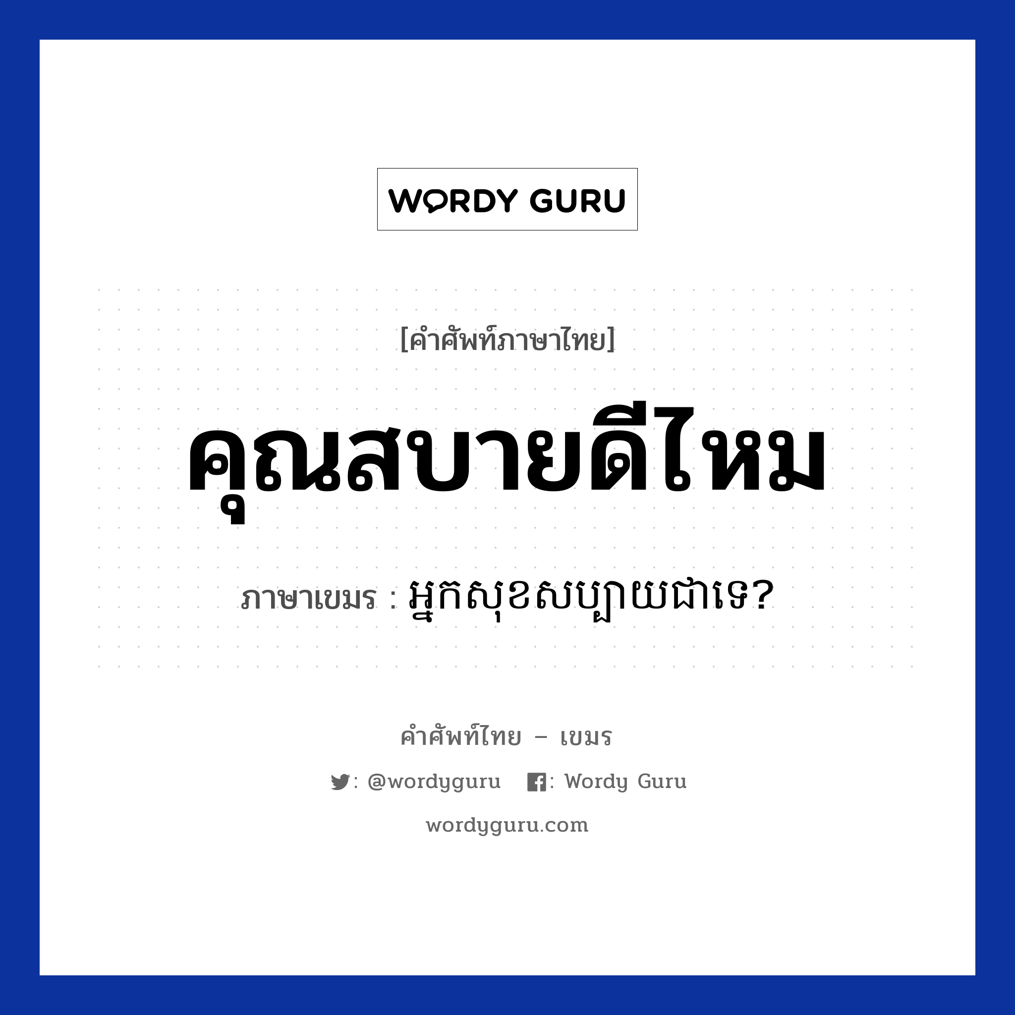 คุณสบายดีไหม ภาษาเขมรคืออะไร, คำศัพท์ภาษาไทย - เขมร คุณสบายดีไหม ภาษาเขมร អ្នកសុខសប្បាយជាទេ? หมวด ทักทาย Neak sok sabai chea te? หมวด ทักทาย