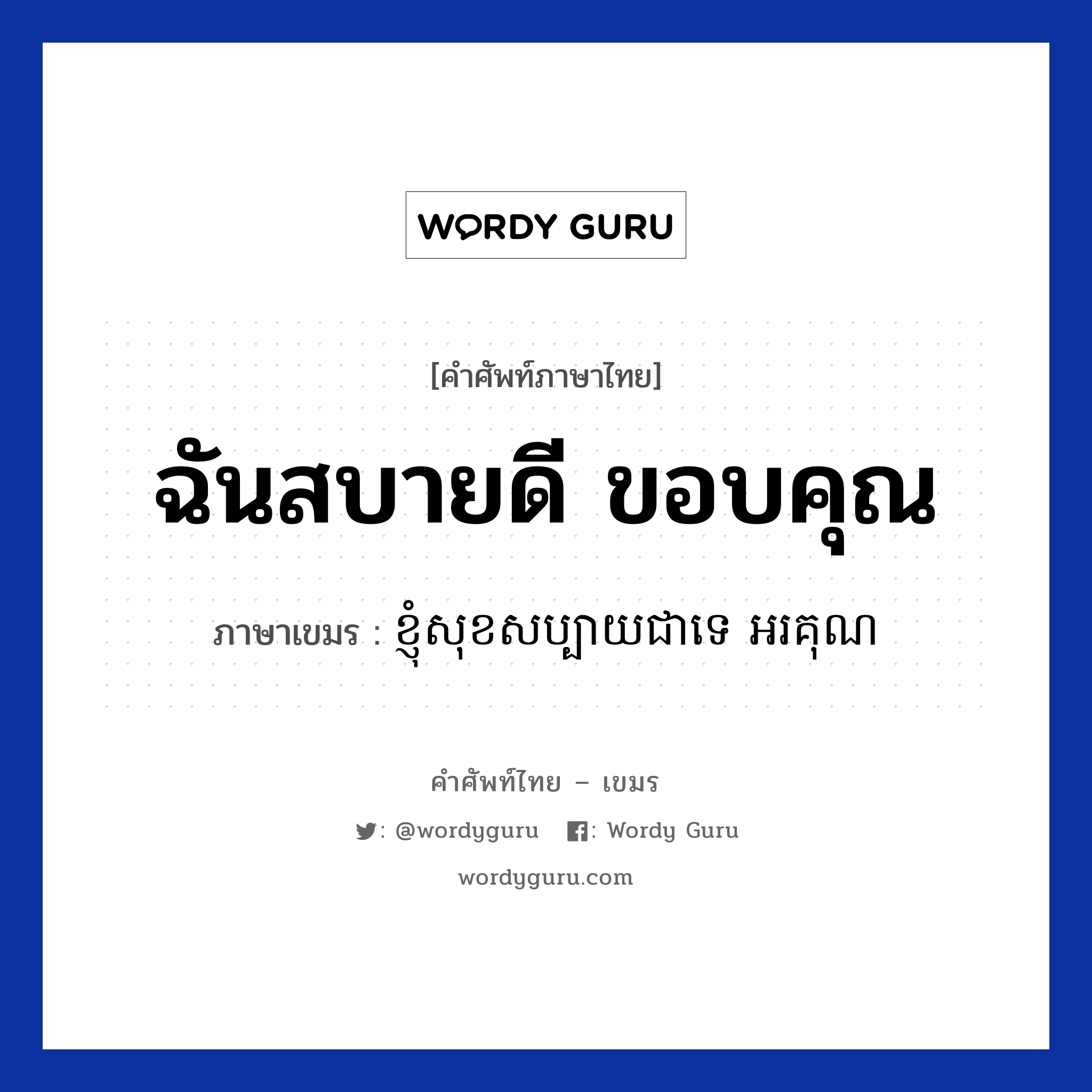ฉันสบายดี ขอบคุณ ภาษาเขมรคืออะไร, คำศัพท์ภาษาไทย - เขมร ฉันสบายดี ขอบคุณ ภาษาเขมร ខ្ញុំសុខសប្បាយជាទេ​​​​​​​​​ អរគុណ หมวด ทักทาย Knhom sok sabai chea te Orkun หมวด ทักทาย