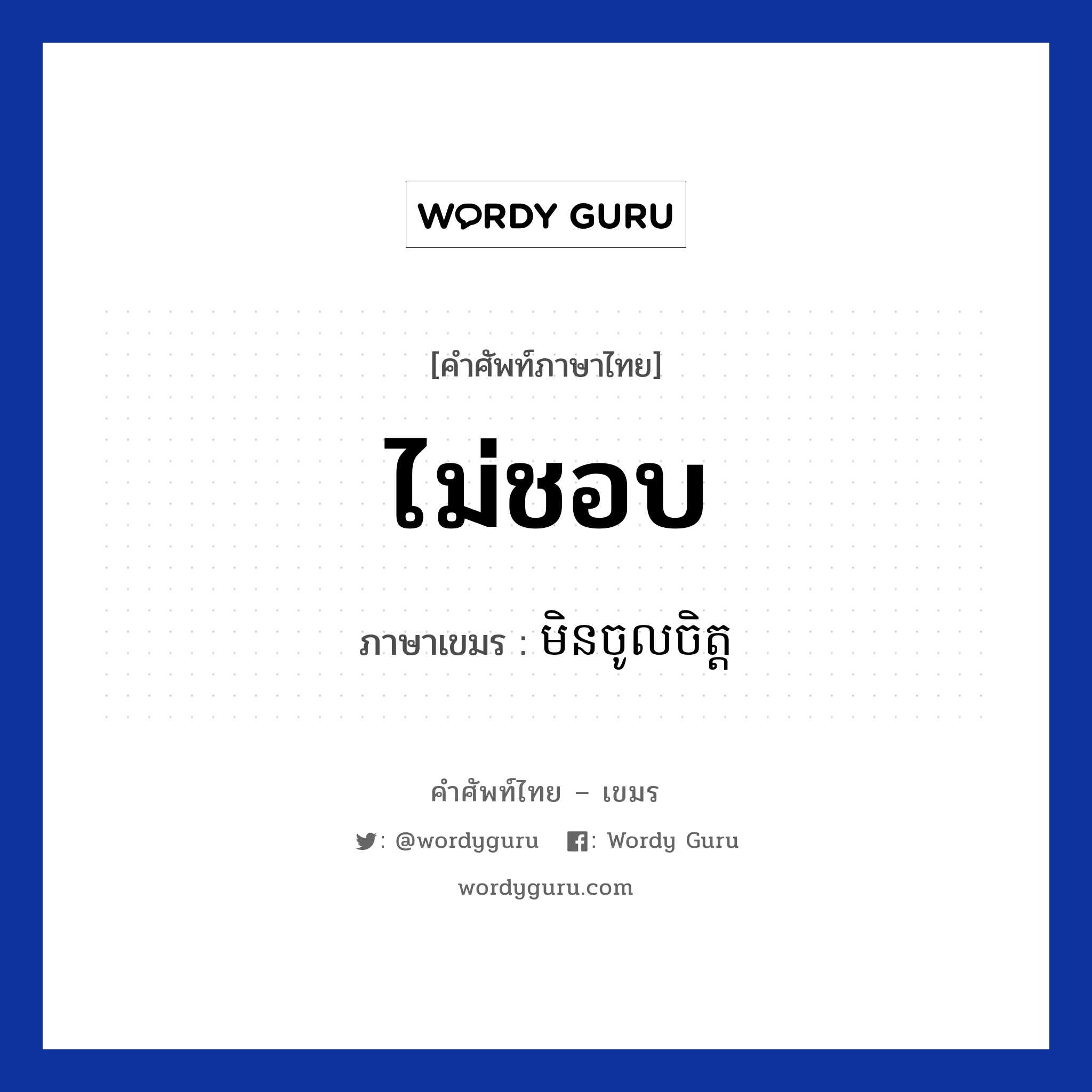 ไม่ชอบ ภาษาเขมรคืออะไร, คำศัพท์ภาษาไทย - เขมร ไม่ชอบ ภาษาเขมร មិនចូលចិត្ត หมวด ทักทาย Min Cholchit หมวด ทักทาย