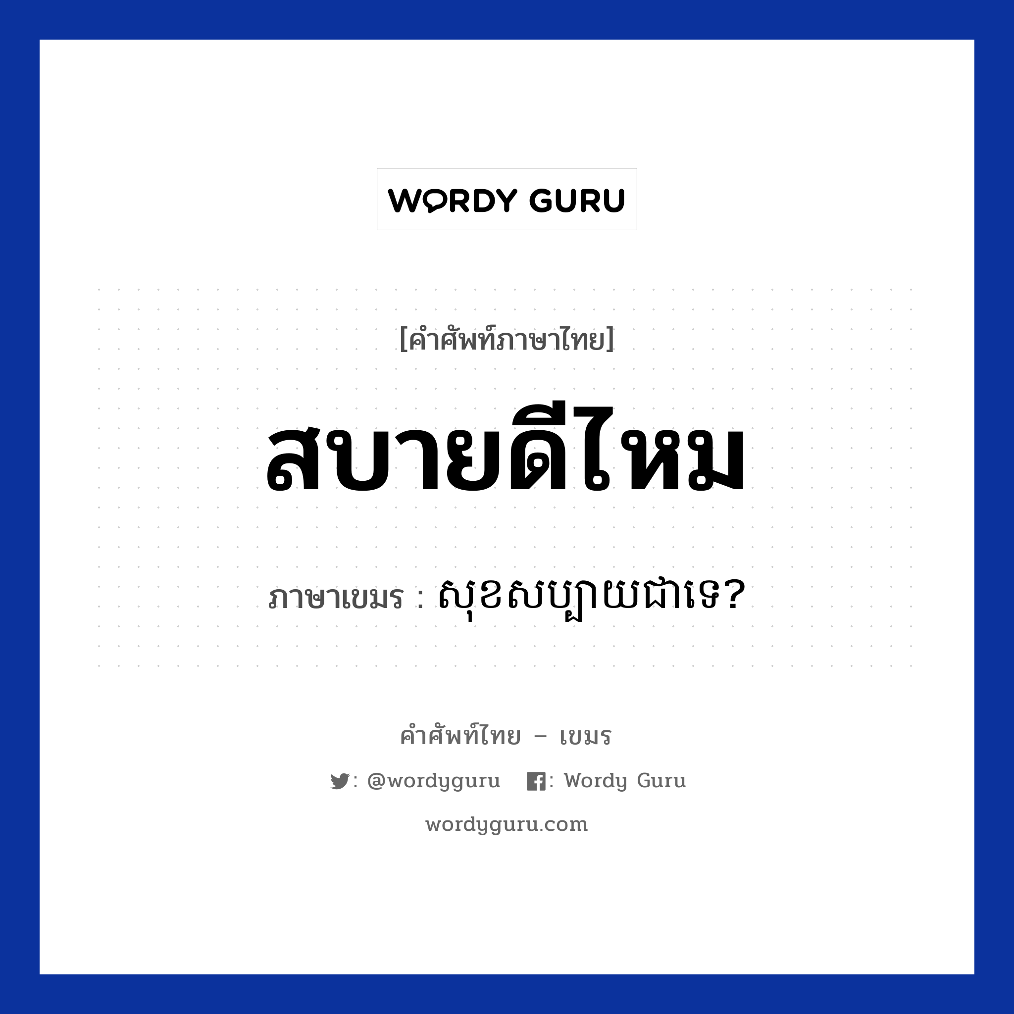สบายดีไหม ภาษาเขมรคืออะไร, คำศัพท์ภาษาไทย - เขมร สบายดีไหม ภาษาเขมร សុខសប្បាយជាទេ? หมวด ทักทาย Sok sabai chea te? หมวด ทักทาย