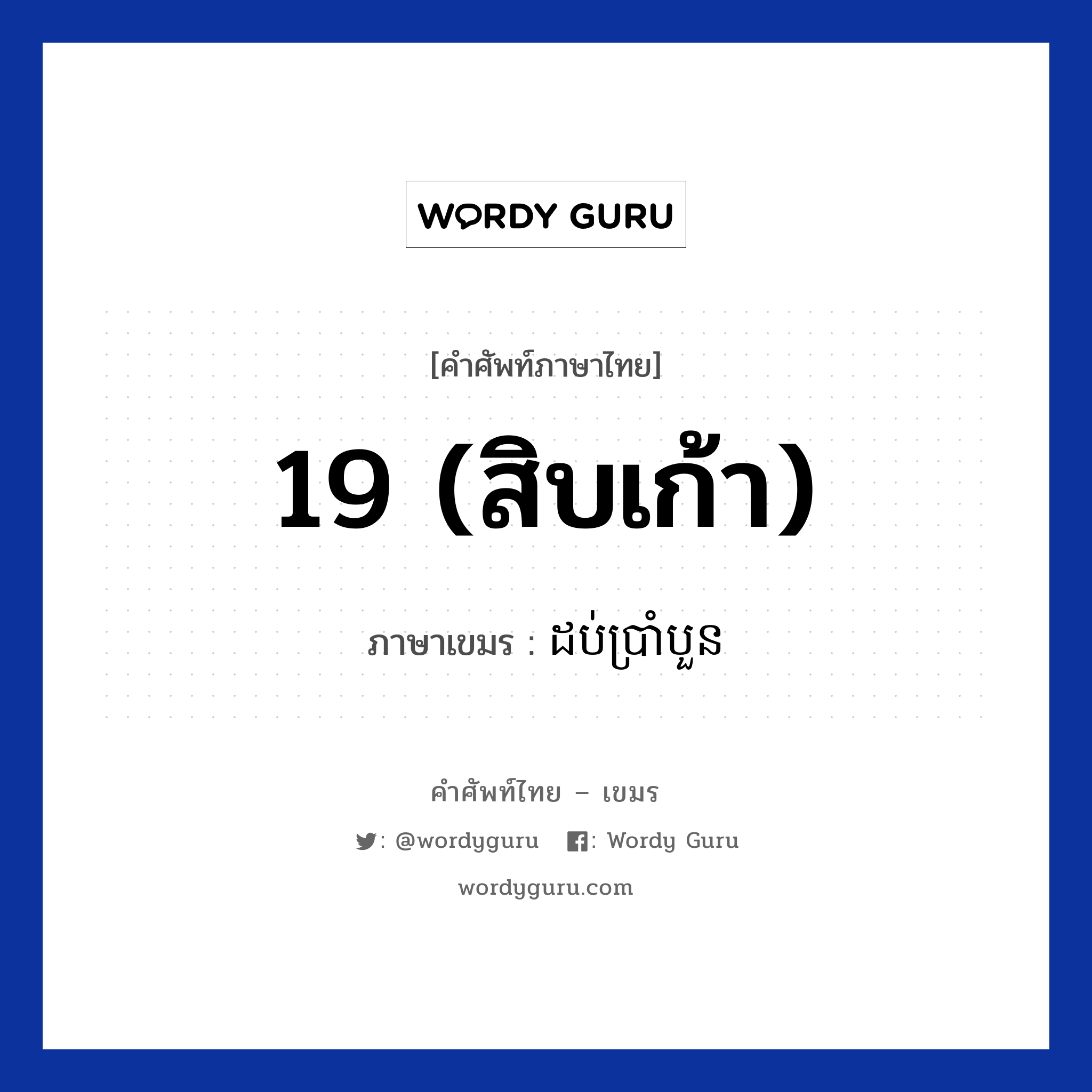 19 (สิบเก้า) ภาษาเขมรคืออะไร, คำศัพท์ภาษาไทย - เขมร 19 (สิบเก้า) ภาษาเขมร ដប់ប្រាំបួន หมวด การนับเลข Dorbbramboun หมวด การนับเลข