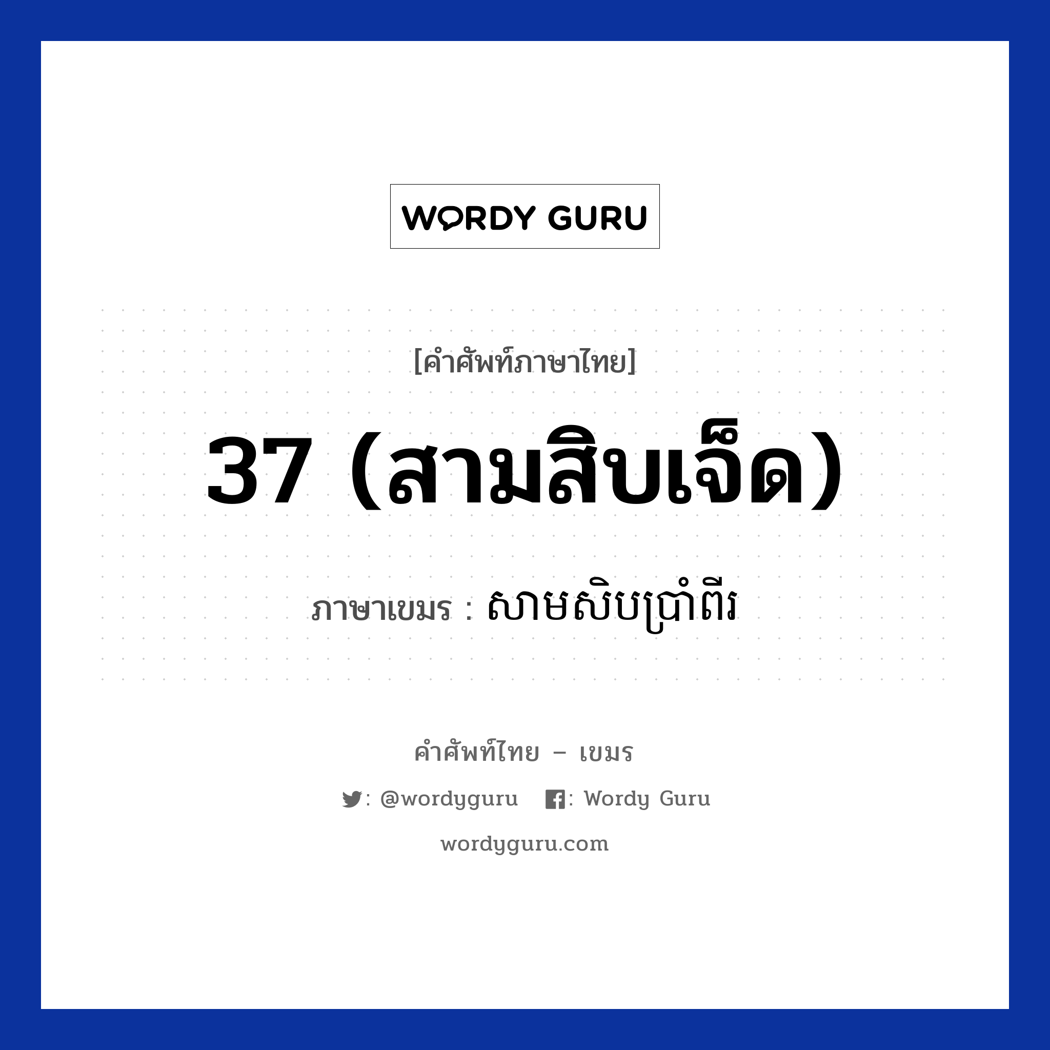 37 (สามสิบเจ็ด) แปลว่า? คำศัพท์ในกลุ่มประเภท การนับเลข, คำศัพท์ภาษาไทย - เขมร 37 (สามสิบเจ็ด) ภาษาเขมร សាមសិបប្រាំពីរ หมวด การนับเลข Samsibbrampii หมวด การนับเลข