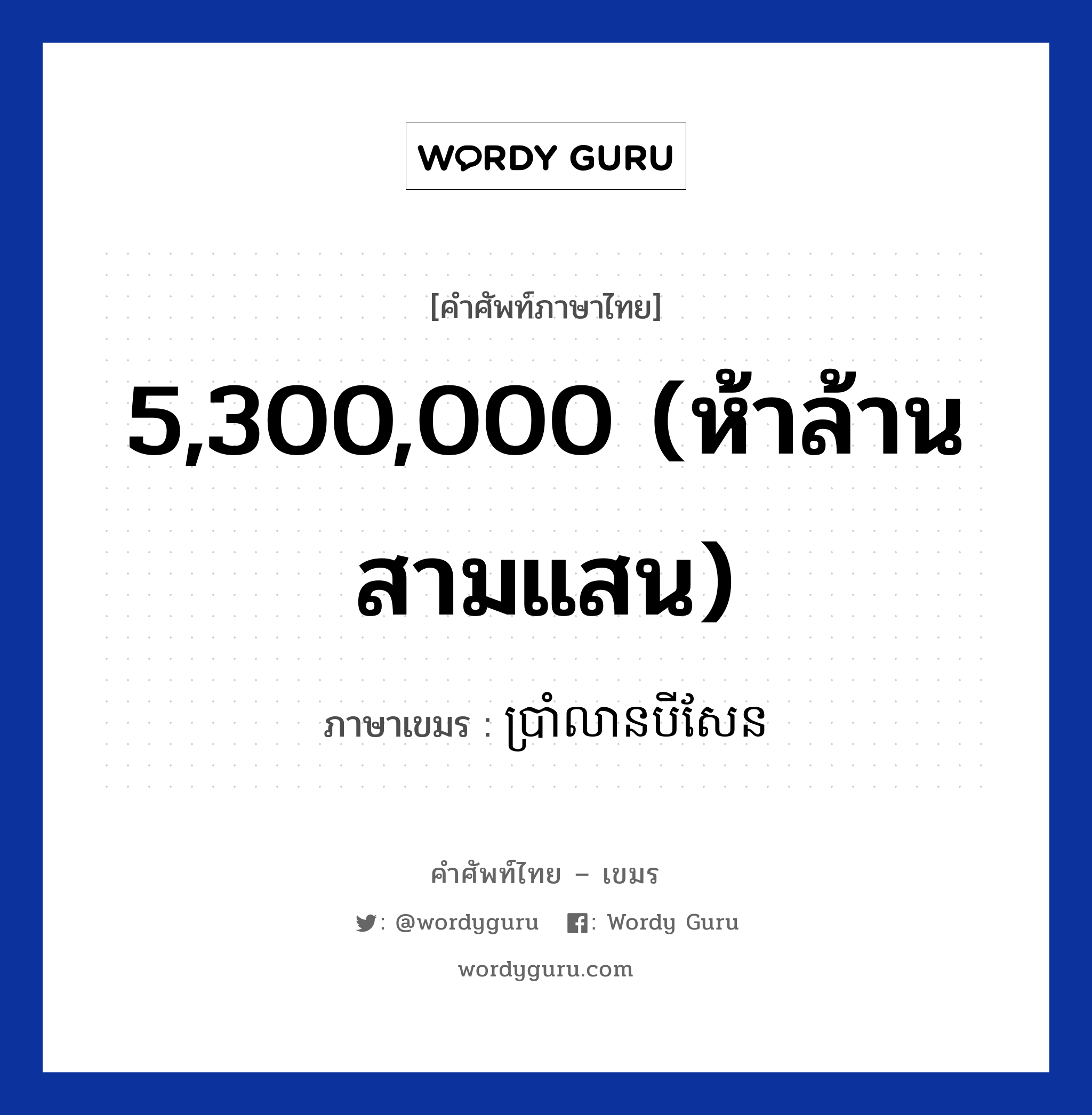 5,300,000 (ห้าล้านสามแสน) ภาษาเขมรคืออะไร, คำศัพท์ภาษาไทย - เขมร 5,300,000 (ห้าล้านสามแสน) ภาษาเขมร ប្រាំលានបីសែន หมวด การนับเลข Bramleanbeisean หมวด การนับเลข