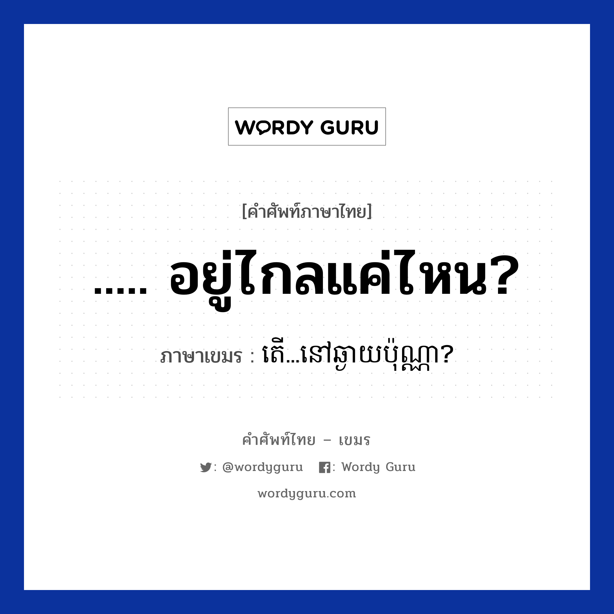..... อยู่ไกลแค่ไหน? ภาษาเขมรคืออะไร, คำศัพท์ภาษาไทย - เขมร ..... อยู่ไกลแค่ไหน? ภาษาเขมร តើ...នៅឆ្ងាយប៉ុណ្ណា? หมวด การเดินทาง Ter...nov chngai puna? หมวด การเดินทาง