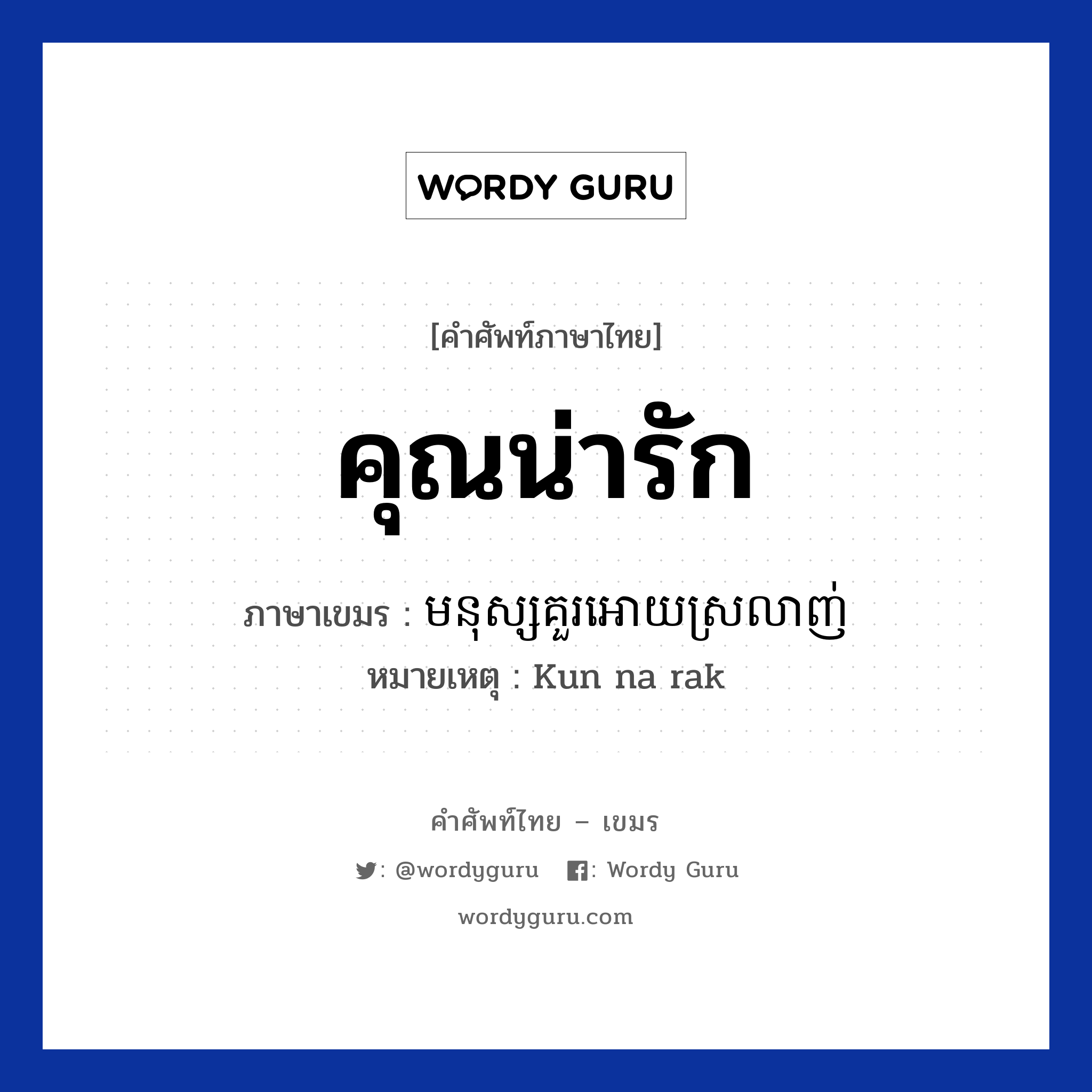 คุณน่ารัก ภาษาเขมรคืออะไร, คำศัพท์ภาษาไทย - เขมร คุณน่ารัก ภาษาเขมร មនុស្សគួរអោយស្រលាញ់ หมวด คำชม หมายเหตุ Kun na rak Monus Kour Oay Srolanh หมวด คำชม