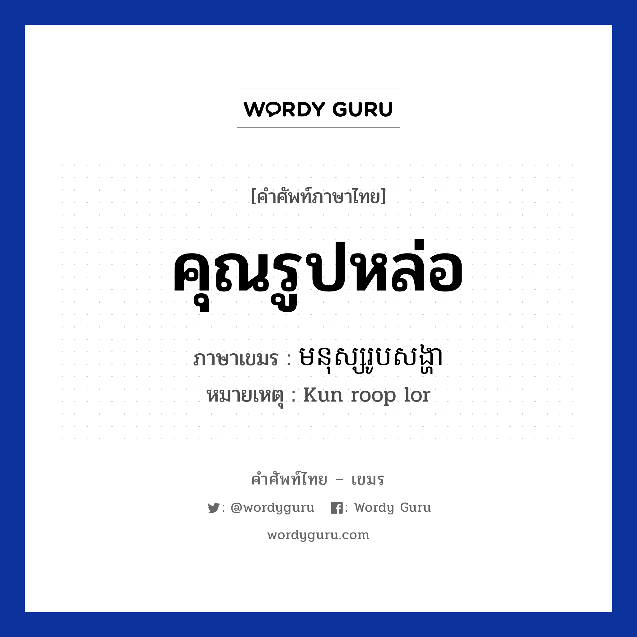 คุณรูปหล่อ ภาษาเขมรคืออะไร, คำศัพท์ภาษาไทย - เขมร คุณรูปหล่อ ภาษาเขมร មនុស្សរូបសង្ហា หมวด คำชม หมายเหตุ Kun roop lor Monus Roub Songha หมวด คำชม