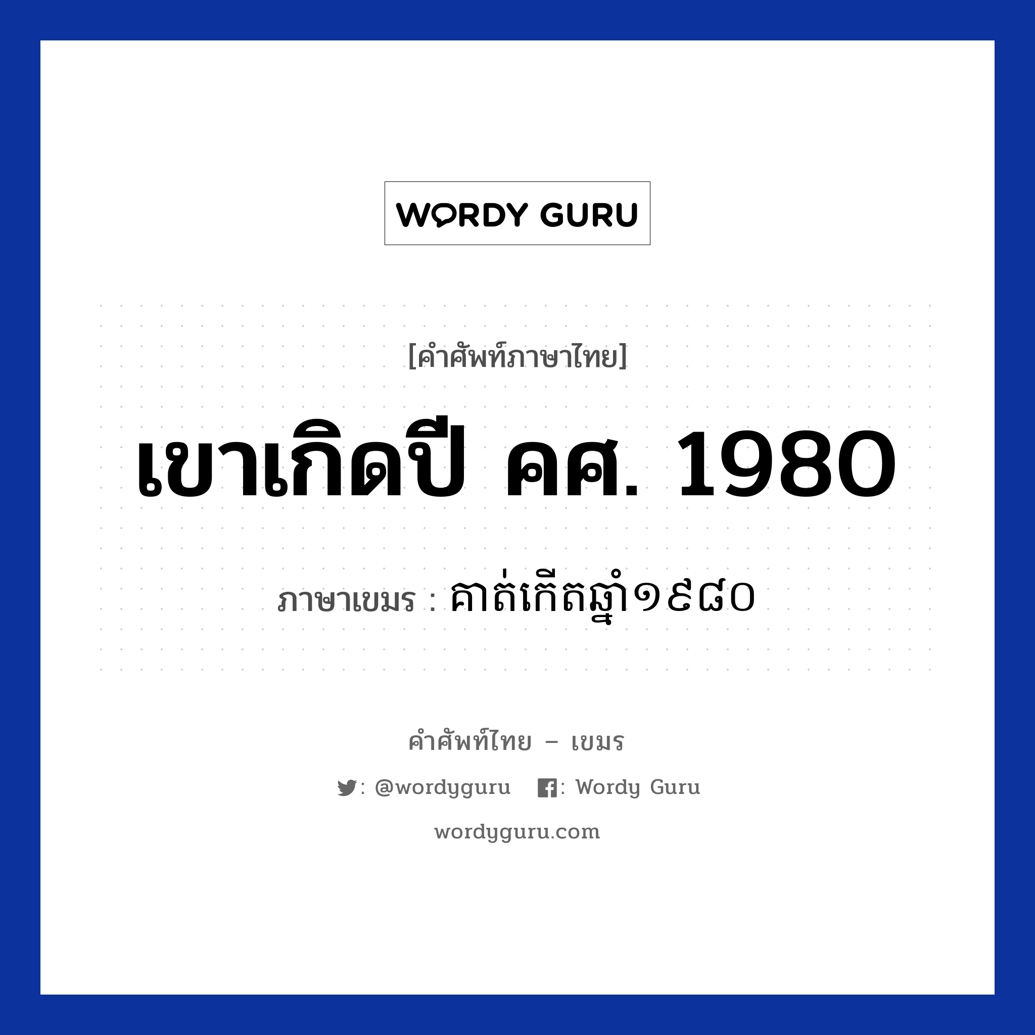เขาเกิดปี คศ. 1980 ภาษาเขมรคืออะไร, คำศัพท์ภาษาไทย - เขมร เขาเกิดปี คศ. 1980 ภาษาเขมร គាត់កេីតឆ្នាំ​​១៩៨០ หมวด บทสนทนาเกี่ยวกับวัน เวลา Kout kert chnam mouy poun brambey roy peet sib หมวด บทสนทนาเกี่ยวกับวัน เวลา