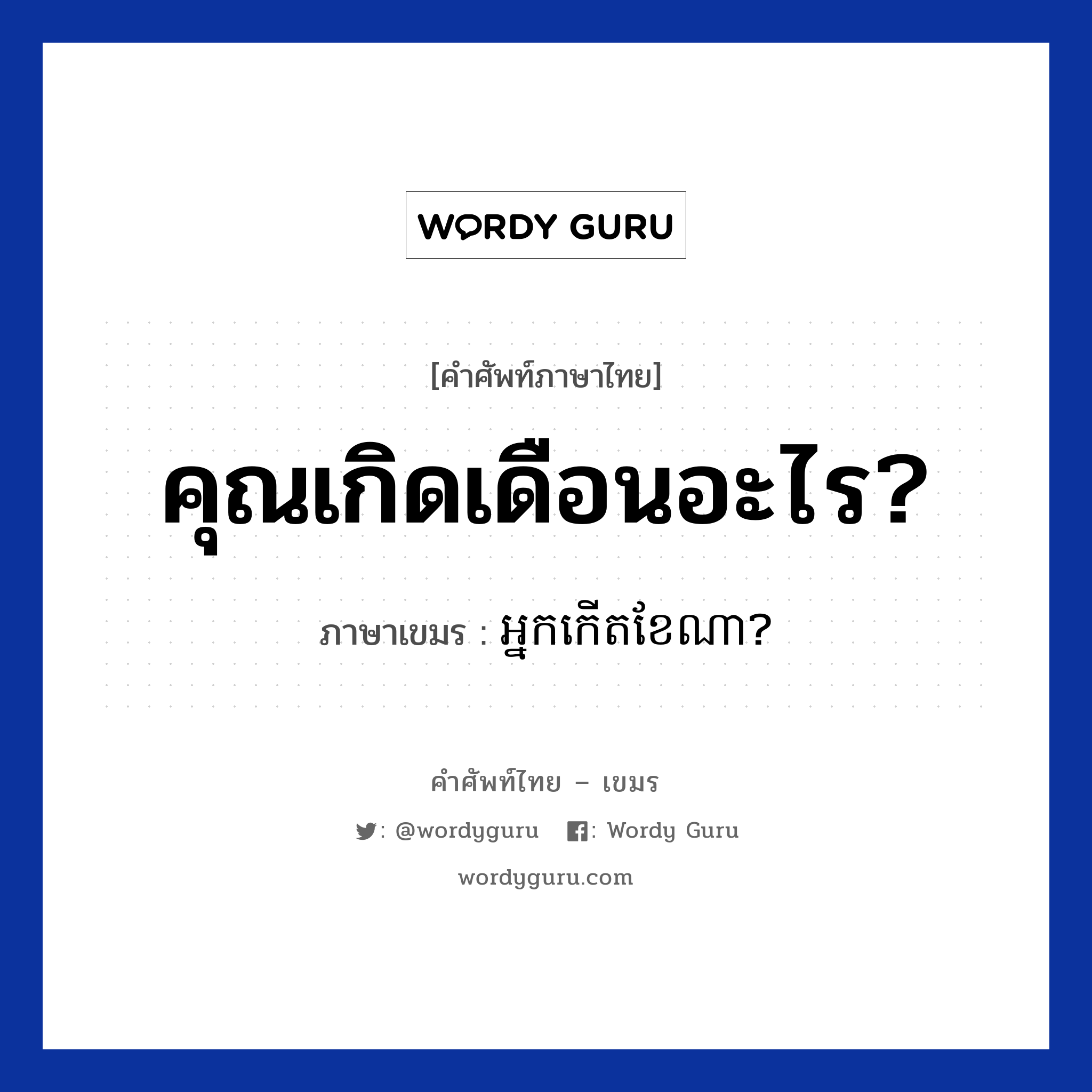 คุณเกิดเดือนอะไร? ภาษาเขมรคืออะไร, คำศัพท์ภาษาไทย - เขมร คุณเกิดเดือนอะไร? ภาษาเขมร អ្នកកេីតខែណា? หมวด บทสนทนาเกี่ยวกับวัน เวลา Neak kert kea na? หมวด บทสนทนาเกี่ยวกับวัน เวลา