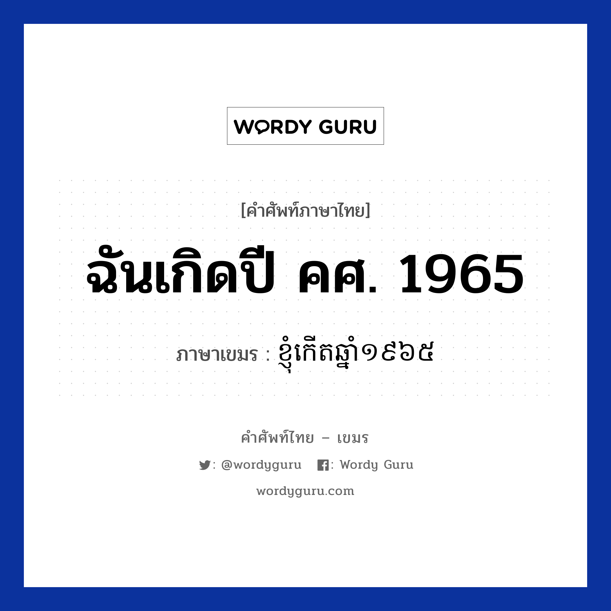ខ្ញុំកេីតឆ្នាំ​​១៩៦៥ ภาษาไทย?, คำศัพท์ภาษาไทย - เขมร ខ្ញុំកេីតឆ្នាំ​​១៩៦៥ ภาษาเขมร ฉันเกิดปี คศ. 1965 หมวด บทสนทนาเกี่ยวกับวัน เวลา Knhom kert chnam mouy poun pramboun roy hoksibpram หมวด บทสนทนาเกี่ยวกับวัน เวลา