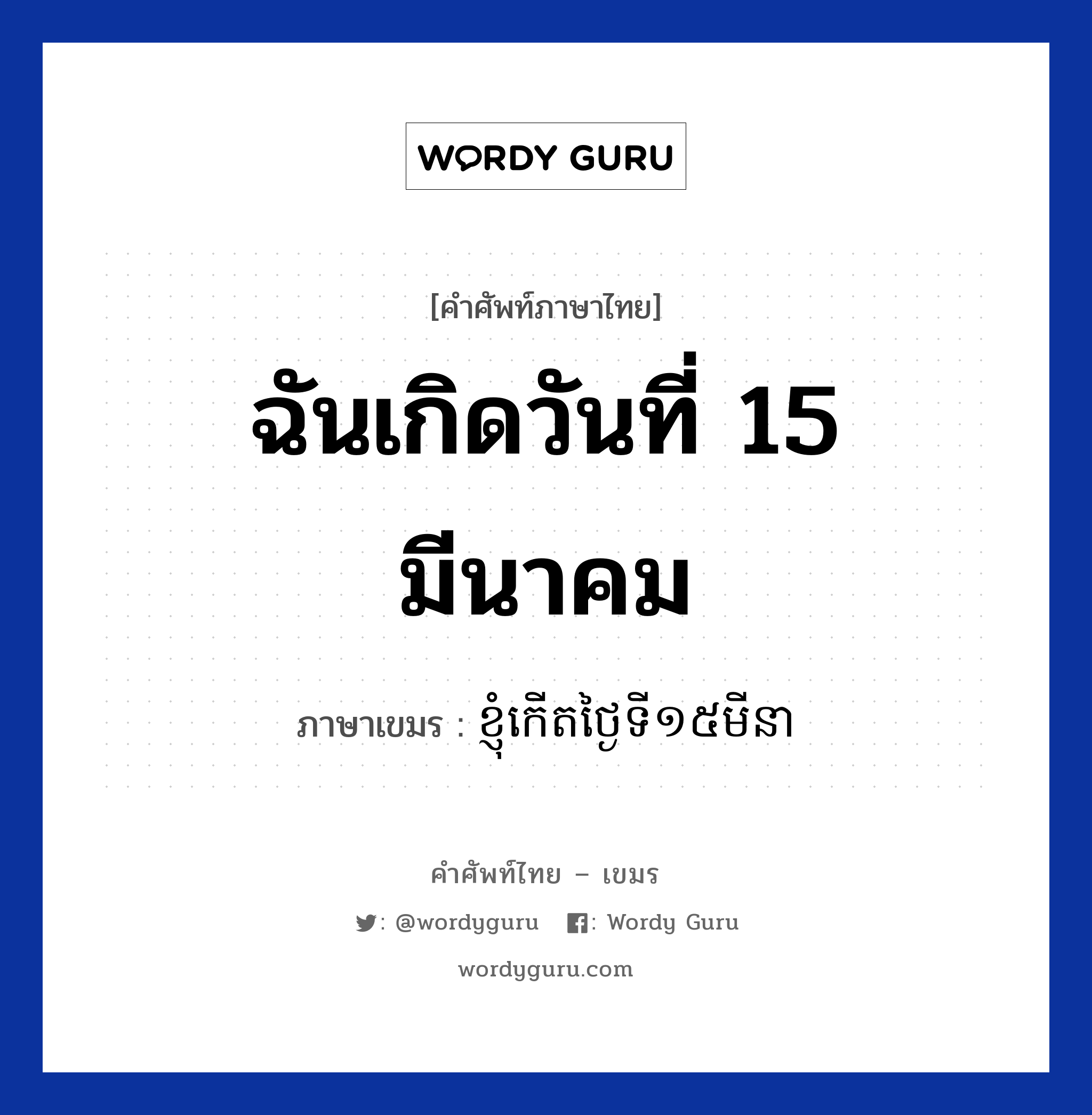 ฉันเกิดวันที่ 15 มีนาคม ภาษาเขมรคืออะไร, คำศัพท์ภาษาไทย - เขมร ฉันเกิดวันที่ 15 มีนาคม ภาษาเขมร ខ្ញុំកេីតថ្ងៃទី​១៥មីនា หมวด บทสนทนาเกี่ยวกับวัน เวลา Knhom kert tngai tii dobpram minea หมวด บทสนทนาเกี่ยวกับวัน เวลา
