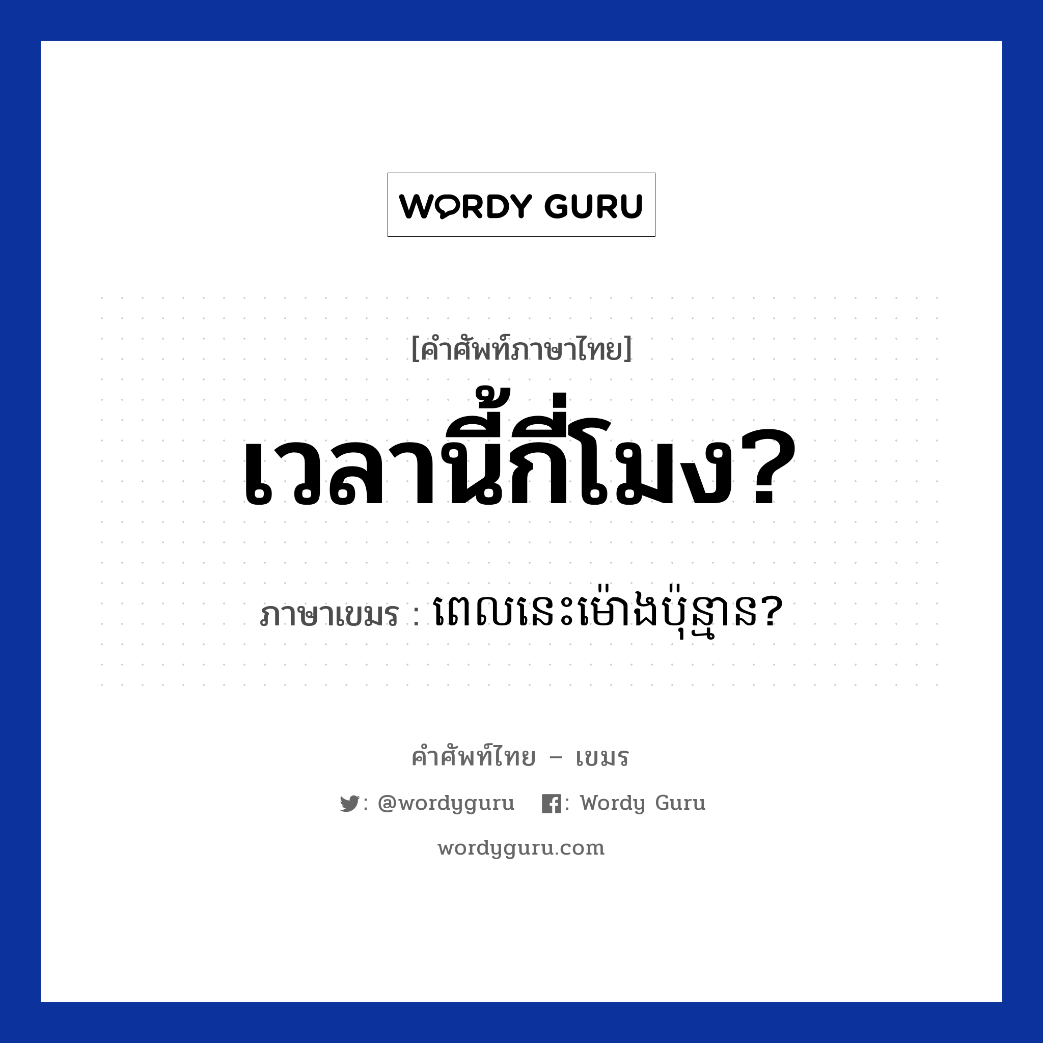 เวลานี้กี่โมง? ภาษาเขมรคืออะไร, คำศัพท์ภาษาไทย - เขมร เวลานี้กี่โมง? ภาษาเขมร ពេលនេះម៉ោងប៉ុន្មាន? หมวด บทสนทนาเกี่ยวกับวัน เวลา Pel nis mong punman? หมวด บทสนทนาเกี่ยวกับวัน เวลา
