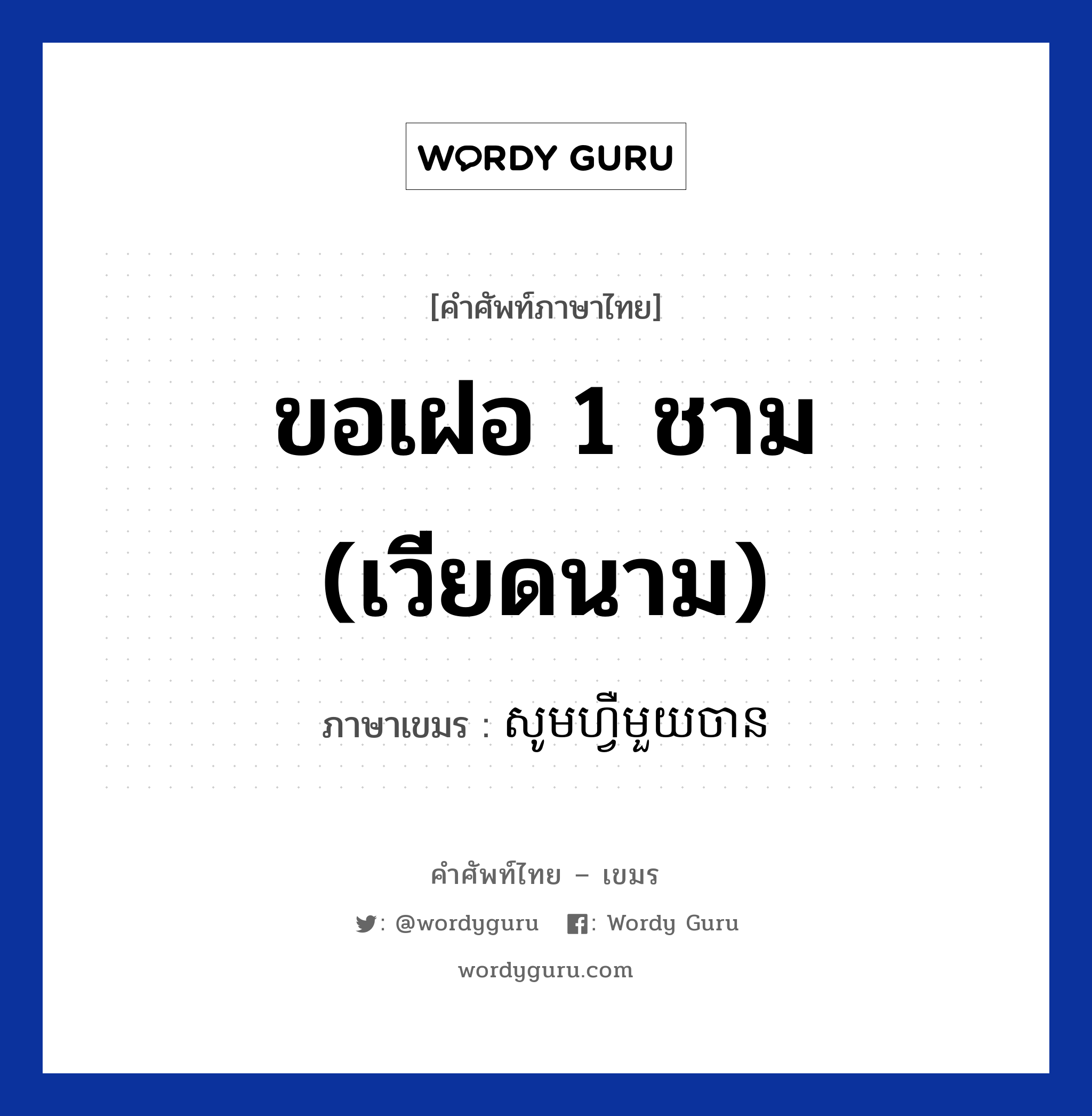 ขอเฝอ 1 ชาม (เวียดนาม) แปลว่า? คำศัพท์ในกลุ่มประเภท บทสนทนาเกี่ยวกับอาหาร, คำศัพท์ภาษาไทย - เขมร ขอเฝอ 1 ชาม (เวียดนาม) ภาษาเขมร សូមហ្វឺមួយចាន หมวด บทสนทนาเกี่ยวกับอาหาร Som phi mouy chan หมวด บทสนทนาเกี่ยวกับอาหาร