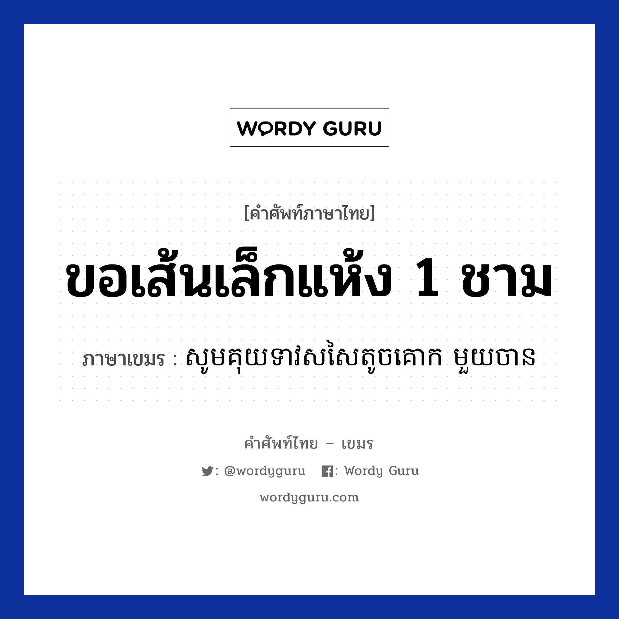 សូមគុយទាវសសៃតូចគោក មួយចាន ภาษาไทย?, คำศัพท์ภาษาไทย - เขมร សូមគុយទាវសសៃតូចគោក មួយចាន ภาษาเขมร ขอเส้นเล็กแห้ง 1 ชาม หมวด บทสนทนาเกี่ยวกับอาหาร Som kouyteovsorsaitouchkook mouy chan หมวด บทสนทนาเกี่ยวกับอาหาร