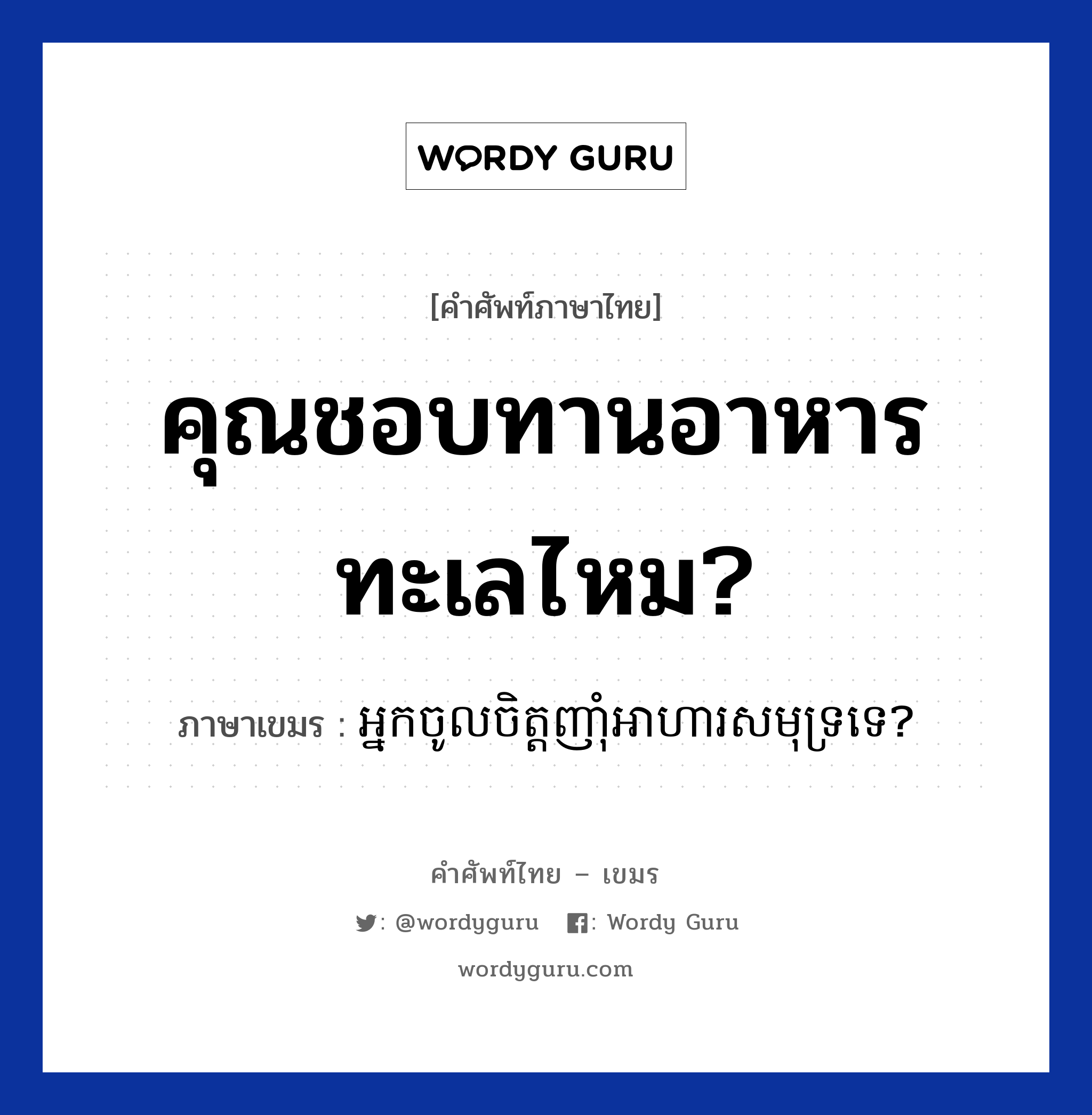 អ្នកចូលចិត្តញាំុអាហារសមុទ្រទេ? ภาษาไทย?, คำศัพท์ภาษาไทย - เขมร អ្នកចូលចិត្តញាំុអាហារសមុទ្រទេ? ภาษาเขมร คุณชอบทานอาหารทะเลไหม? หมวด บทสนทนาเกี่ยวกับอาหาร Neak chol chit nham arha samut te? หมวด บทสนทนาเกี่ยวกับอาหาร