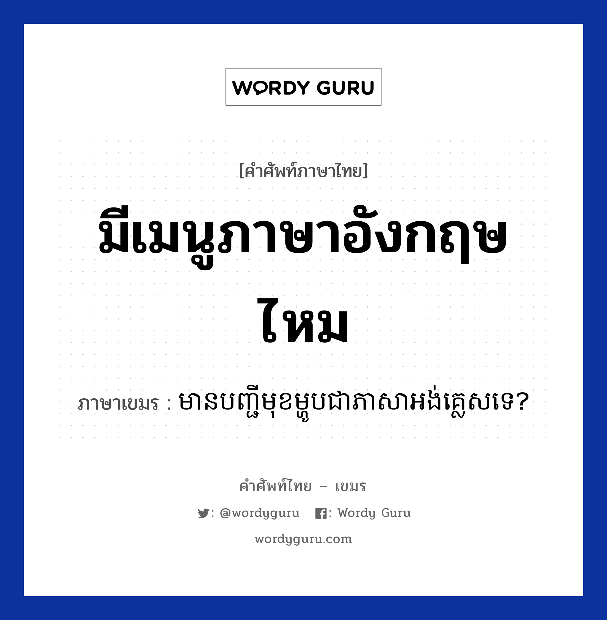 มีเมนูภาษาอังกฤษไหม ภาษาเขมรคืออะไร, คำศัพท์ภาษาไทย - เขมร มีเมนูภาษาอังกฤษไหม ภาษาเขมร មានបញ្ជីមុខម្ហូបជាភាសាអង់គ្លេសទេ? หมวด บทสนทนาเกี่ยวกับอาหาร Mean manhji muk mahoop chea peasa English te? หมวด บทสนทนาเกี่ยวกับอาหาร