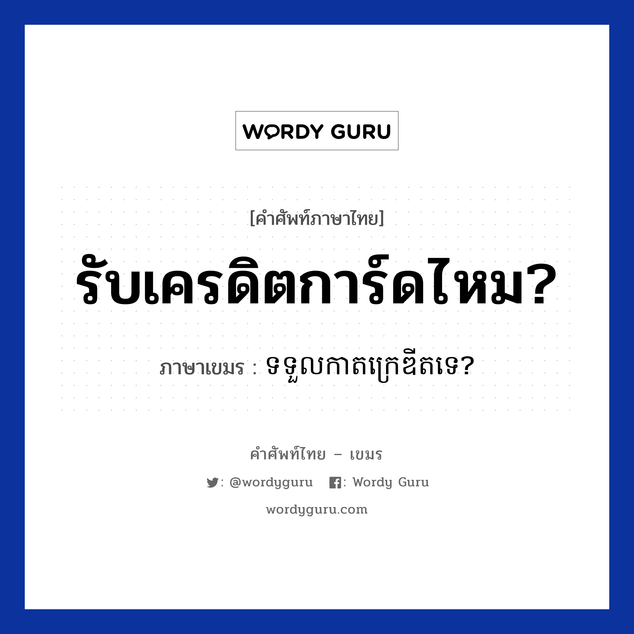 รับเครดิตการ์ดไหม? ภาษาเขมรคืออะไร, คำศัพท์ภาษาไทย - เขมร รับเครดิตการ์ดไหม? ภาษาเขมร ទទួលកាតក្រេឌីតទេ? หมวด บทสนทนาเกี่ยวกับอาหาร Tortoul kart credit te? หมวด บทสนทนาเกี่ยวกับอาหาร