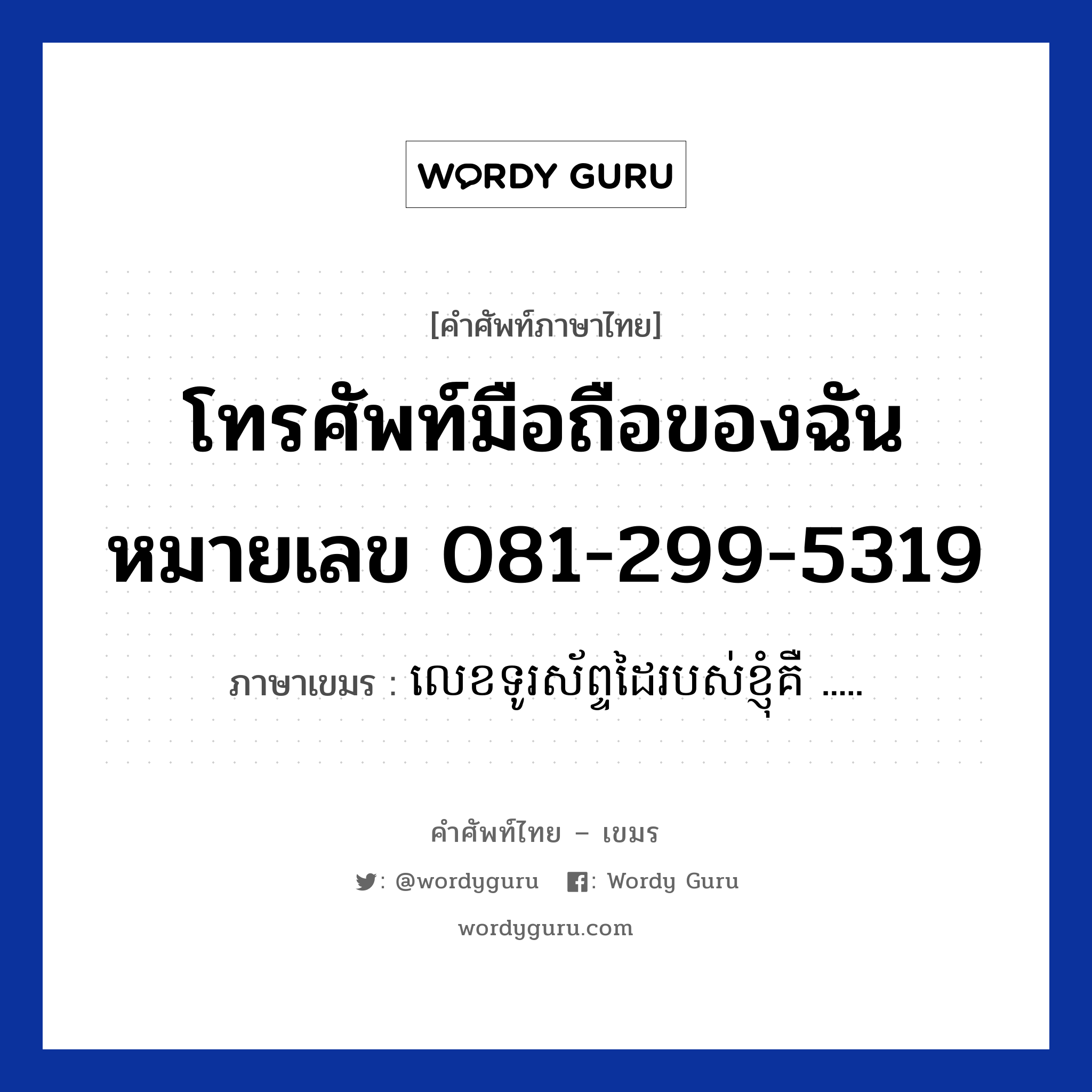 โทรศัพท์มือถือของฉันหมายเลข 081-299-5319 ภาษาเขมรคืออะไร, คำศัพท์ภาษาไทย - เขมร โทรศัพท์มือถือของฉันหมายเลข 081-299-5319 ภาษาเขมร លេខទូរស័ព្ទដៃរបស់ខ្ញុំគឺ ..... หมวด บทสนทนาทางโทรศัพท์ leak turasabdai robos knhom kerr หมวด บทสนทนาทางโทรศัพท์