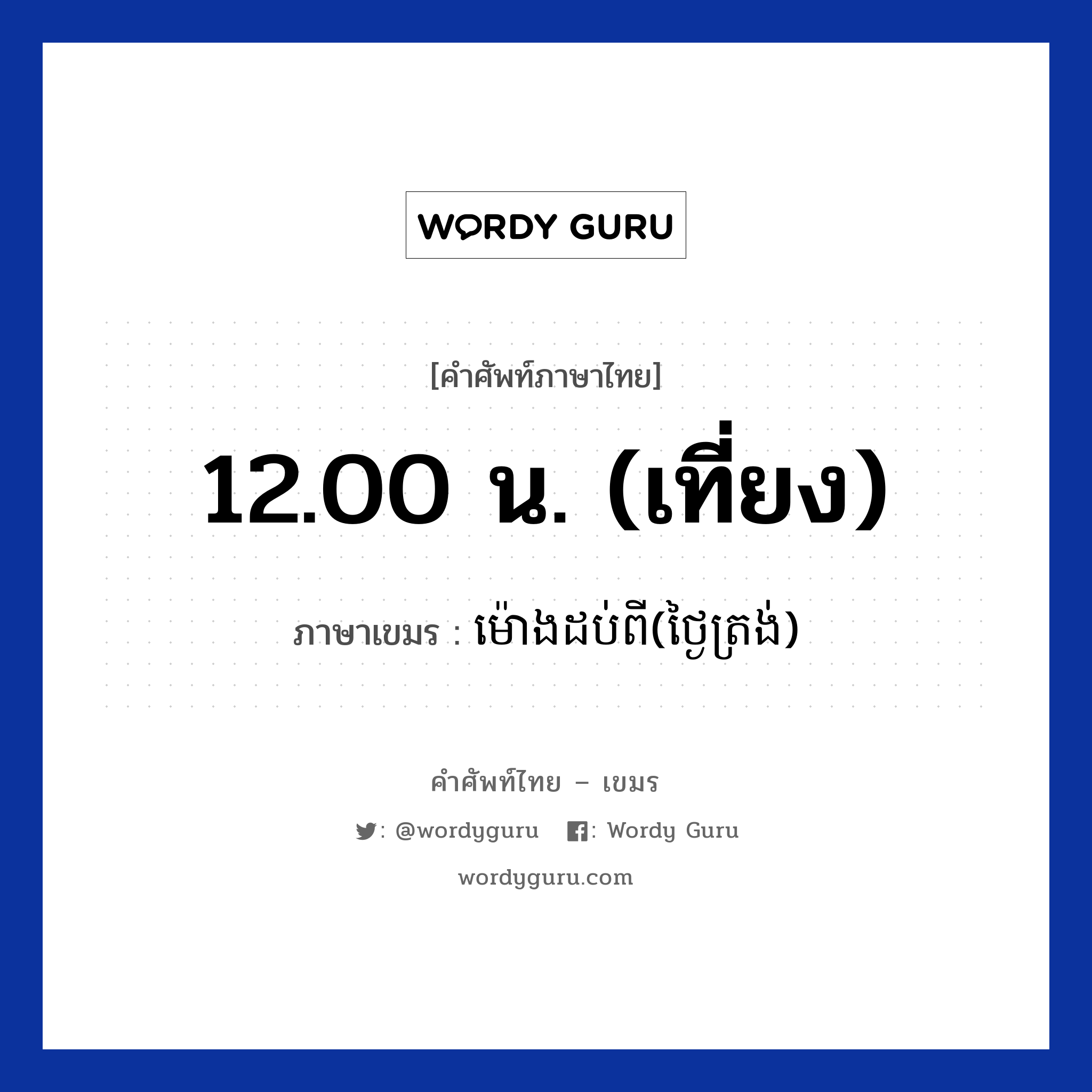 12.00 น. (เที่ยง) ภาษาเขมรคืออะไร, คำศัพท์ภาษาไทย - เขมร 12.00 น. (เที่ยง) ภาษาเขมร ម៉ោងដប់ពី(ថ្ងៃត្រង់) หมวด เวลา Mong dobpii(tngaitrong) หมวด เวลา