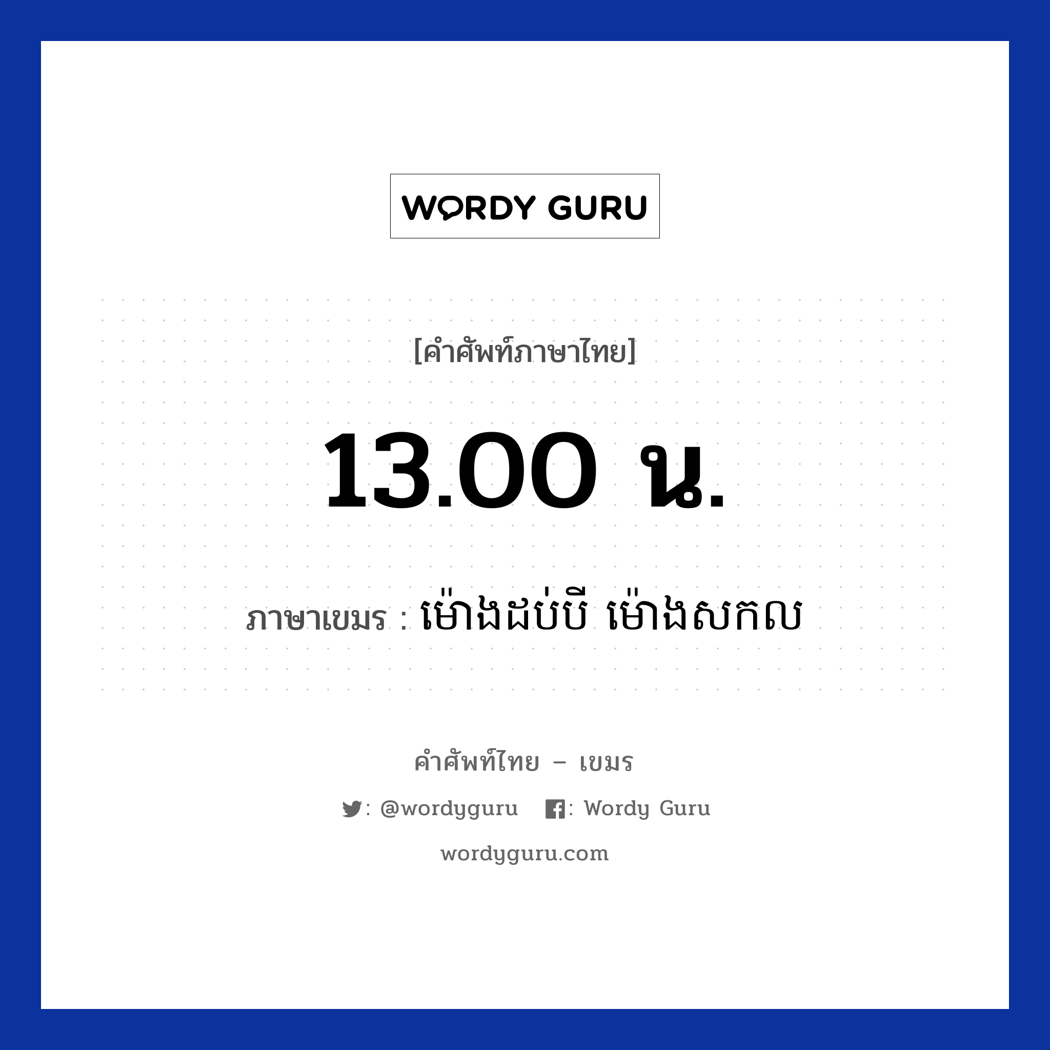 13.00 น. ภาษาเขมรคืออะไร, คำศัพท์ภาษาไทย - เขมร 13.00 น. ภาษาเขมร ម៉ោងដប់បី ម៉ោងសកល หมวด เวลา Mong dobbei mong sakkol หมวด เวลา
