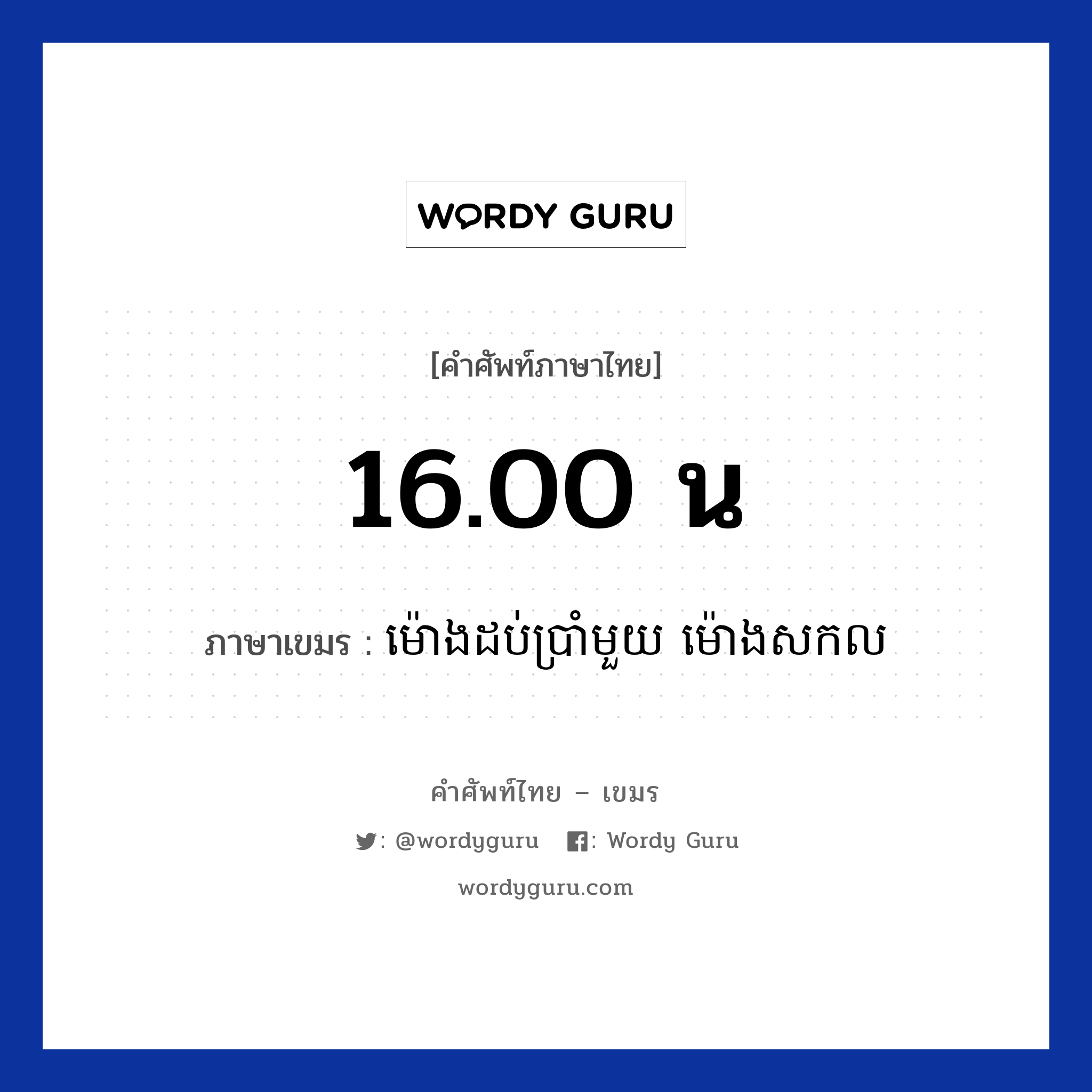 16.00 น ภาษาเขมรคืออะไร, คำศัพท์ภาษาไทย - เขมร 16.00 น ภาษาเขมร ម៉ោងដប់ប្រាំមួយ​​ ម៉ោងសកល หมวด เวลา Mong dobbrammouy mong sakkol หมวด เวลา