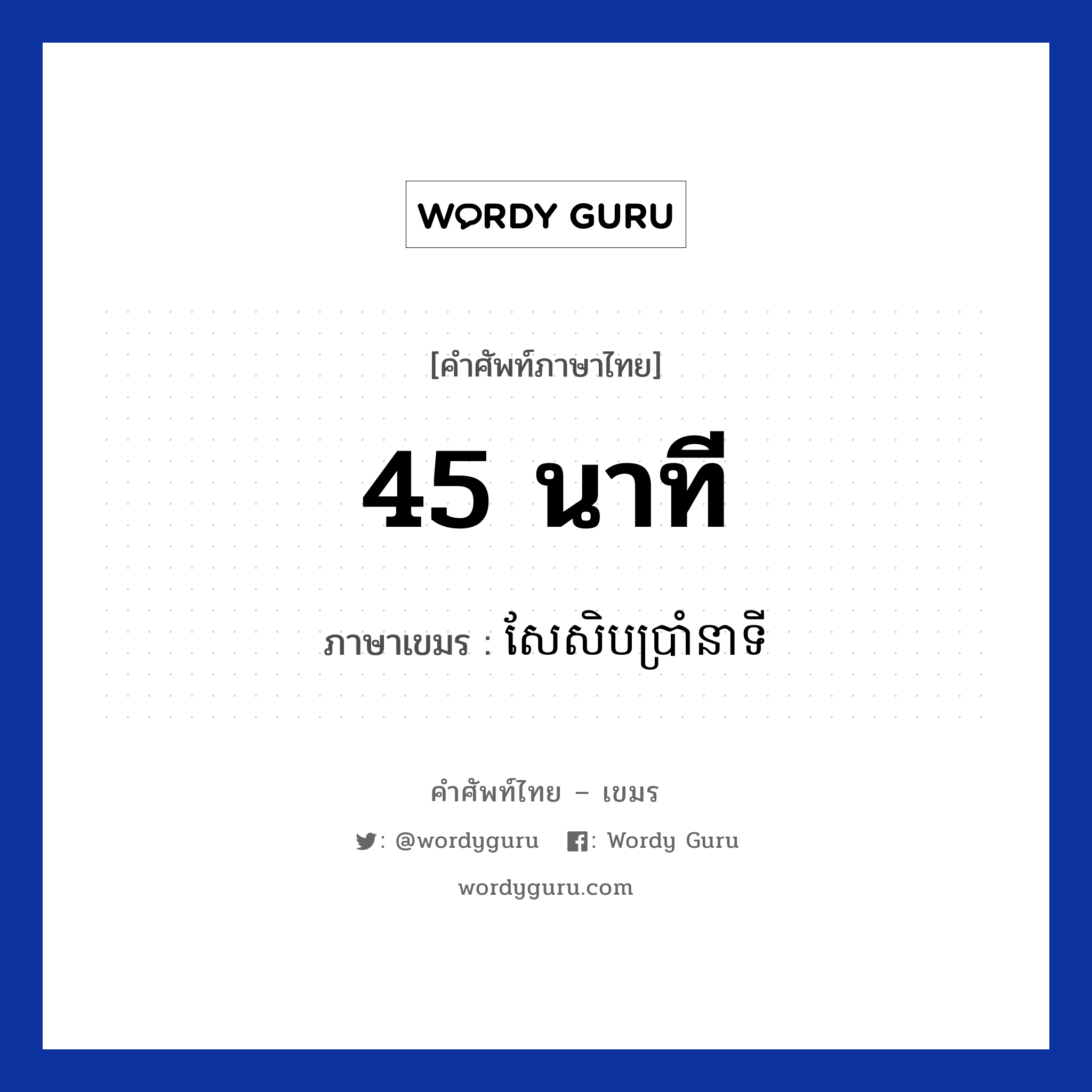 45 นาที ภาษาเขมรคืออะไร, คำศัพท์ภาษาไทย - เขมร 45 นาที ภาษาเขมร សែសិបប្រាំនាទី หมวด เวลา Seasebbram neati หมวด เวลา