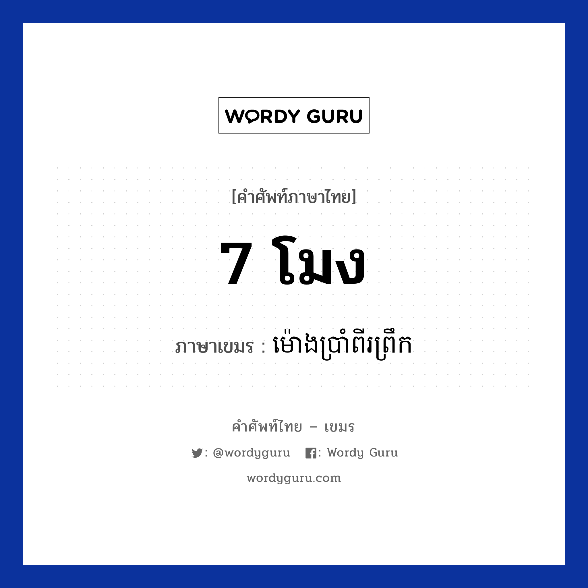 7 โมง ภาษาเขมรคืออะไร, คำศัพท์ภาษาไทย - เขมร 7 โมง ภาษาเขมร ម៉ោងប្រាំពីរព្រឹក หมวด เวลา Mongbrampii preok หมวด เวลา