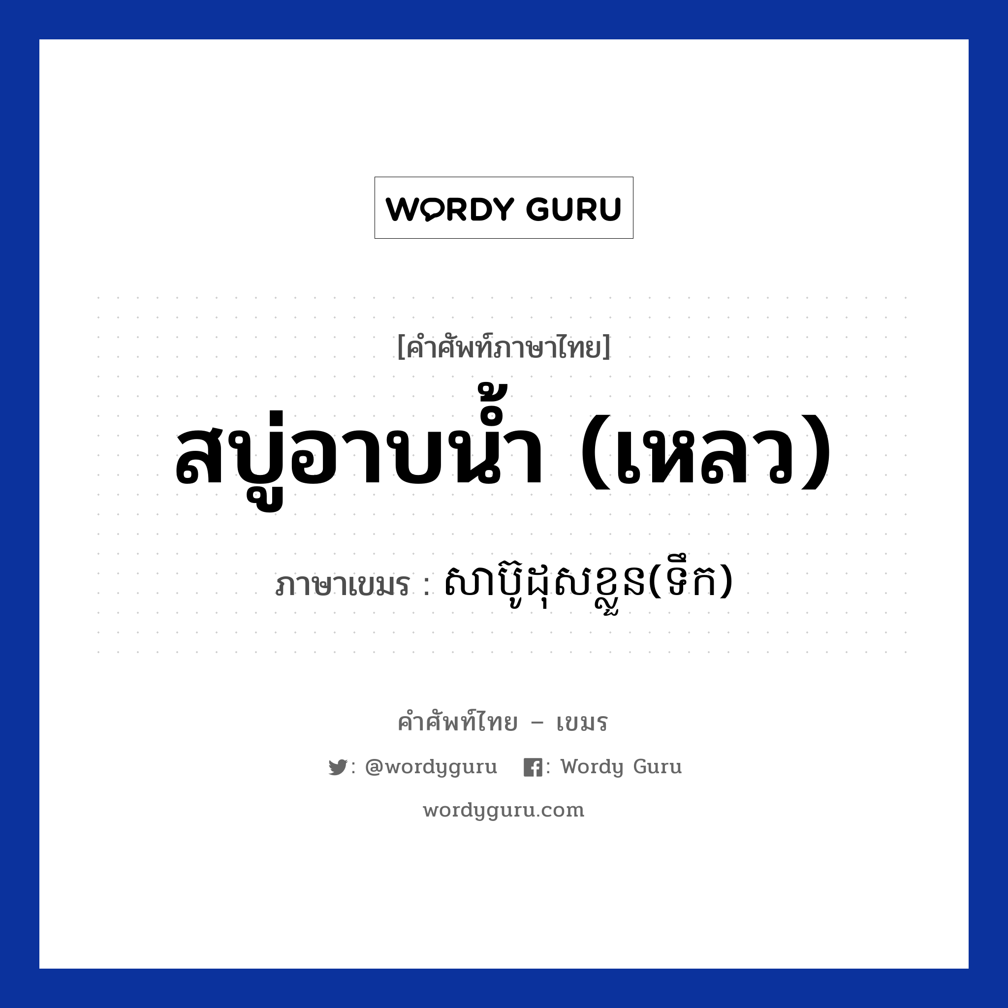 សាប៊ូដុសខ្លួន(ទឹក) ภาษาไทย?, คำศัพท์ภาษาไทย - เขมร សាប៊ូដុសខ្លួន(ទឹក) ภาษาเขมร สบู่อาบน้ำ (เหลว) หมวด สิ่งอำนวยความสะดวก Sabudoskloun(teok) หมวด สิ่งอำนวยความสะดวก