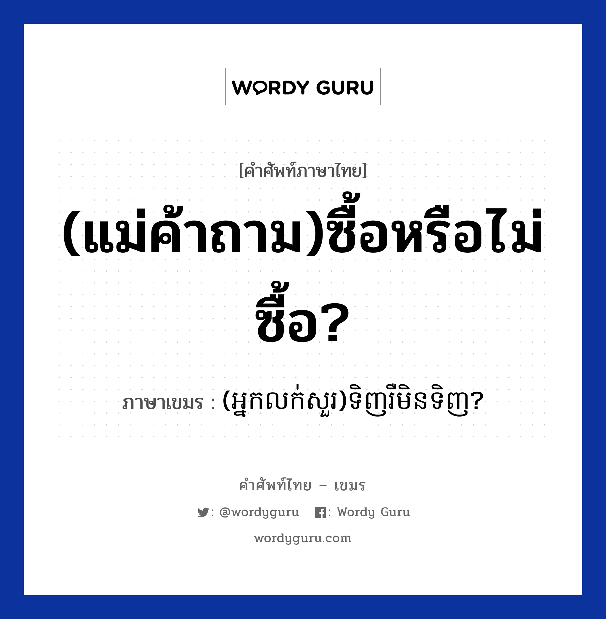 (แม่ค้าถาม)ซื้อหรือไม่ซื้อ? ภาษาเขมรคืออะไร, คำศัพท์ภาษาไทย - เขมร (แม่ค้าถาม)ซื้อหรือไม่ซื้อ? ภาษาเขมร (អ្នកលក់សួរ)ទិញរឺមិនទិញ? หมวด การซื้อของ (Neaklouksour)tinh reo men tinh? หมวด การซื้อของ