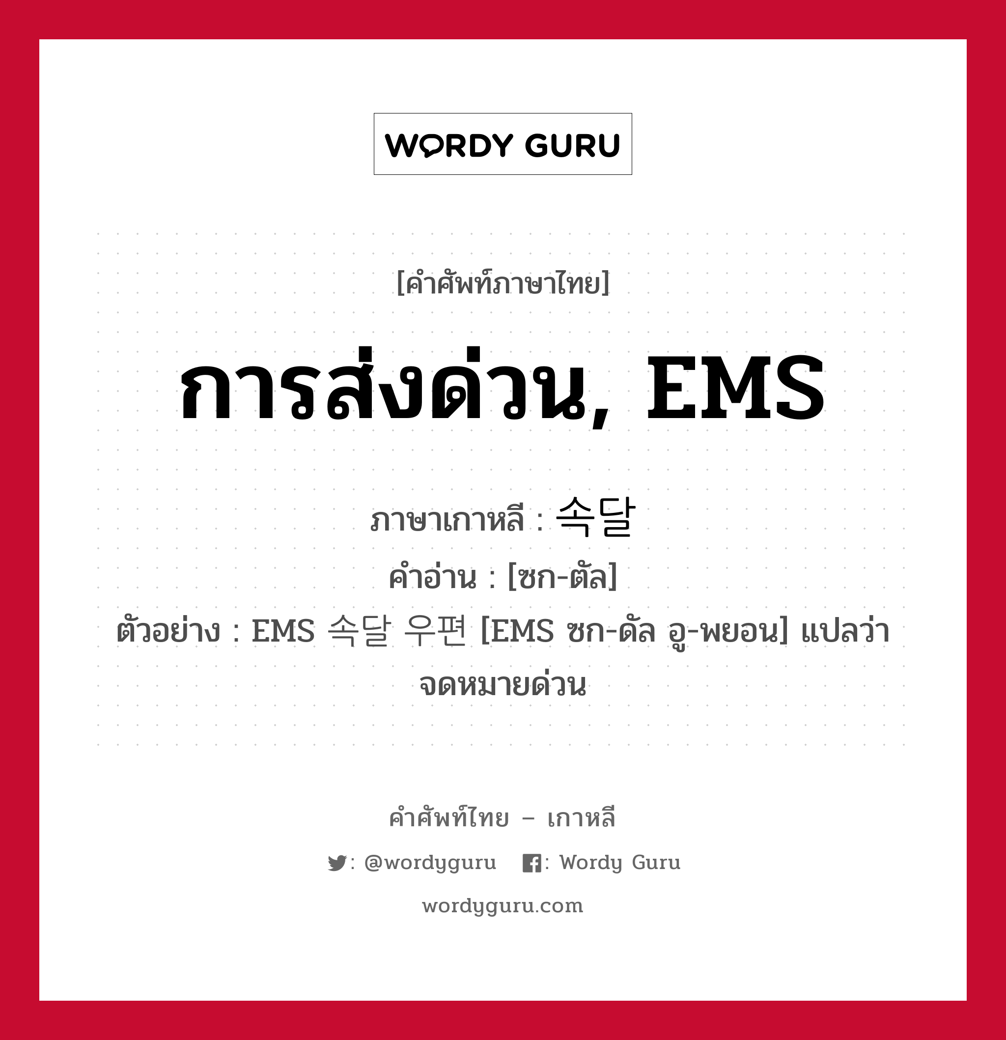 การส่งด่วน, EMS ภาษาเกาหลีคืออะไร, คำศัพท์ภาษาไทย - เกาหลี การส่งด่วน, EMS ภาษาเกาหลี 속달 คำอ่าน [ซก-ตัล] ตัวอย่าง EMS 속달 우편 [EMS ซก-ดัล อู-พยอน] แปลว่า จดหมายด่วน