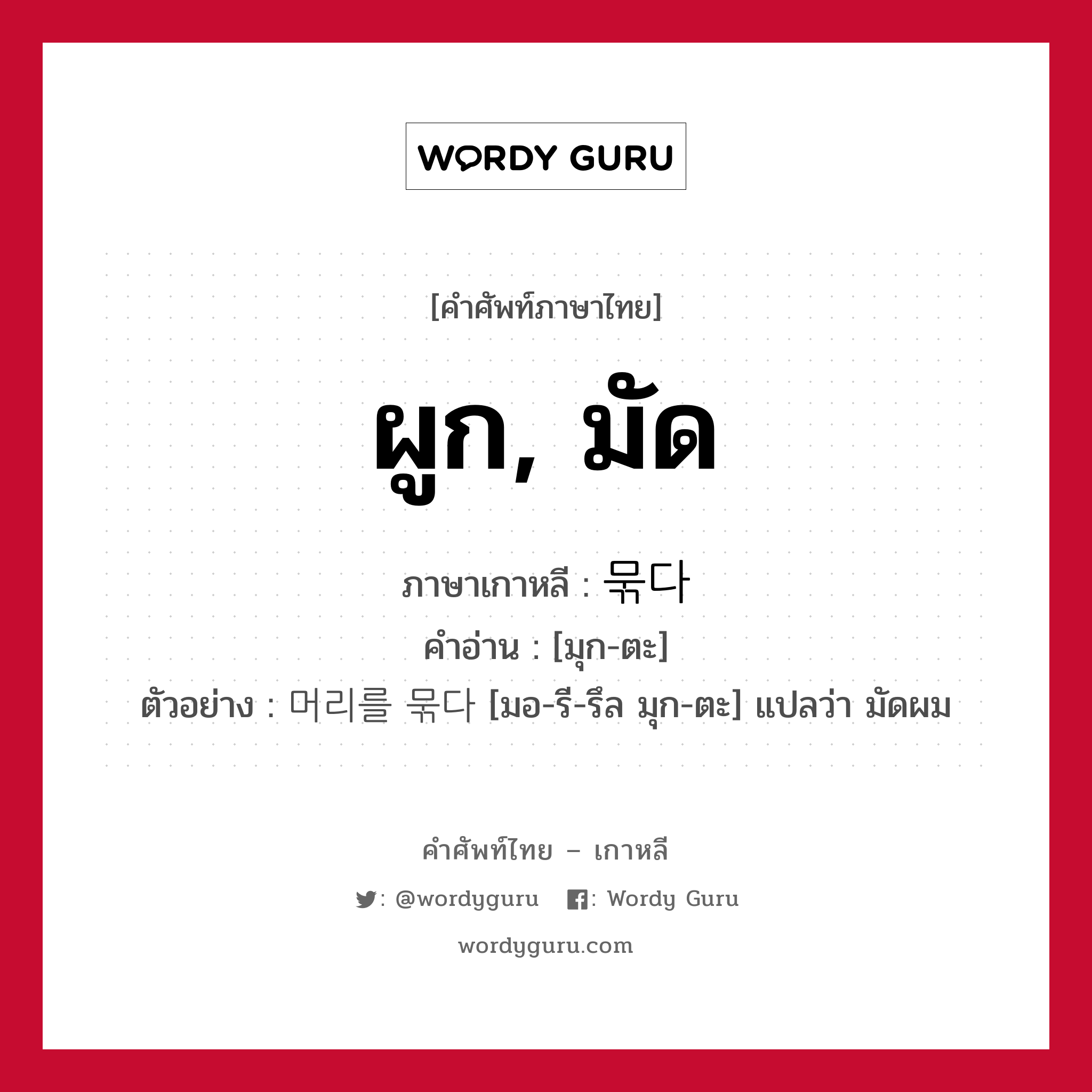 ผูก, มัด ภาษาเกาหลีคืออะไร, คำศัพท์ภาษาไทย - เกาหลี ผูก, มัด ภาษาเกาหลี 묶다 คำอ่าน [มุก-ตะ] ตัวอย่าง 머리를 묶다 [มอ-รี-รึล มุก-ตะ] แปลว่า มัดผม