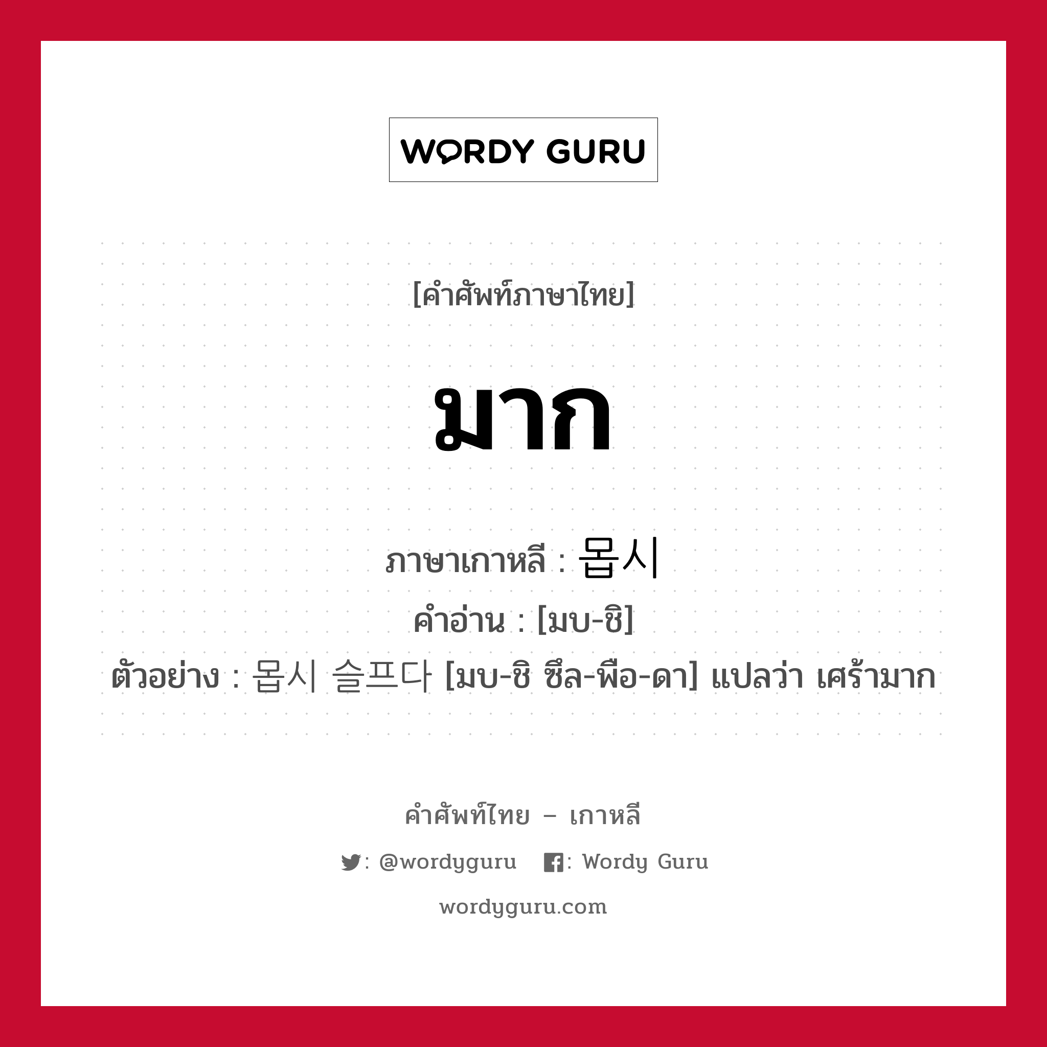 มาก ภาษาเกาหลีคืออะไร, คำศัพท์ภาษาไทย - เกาหลี มาก ภาษาเกาหลี 몹시 คำอ่าน [มบ-ชิ] ตัวอย่าง 몹시 슬프다 [มบ-ชิ ซึล-พือ-ดา] แปลว่า เศร้ามาก