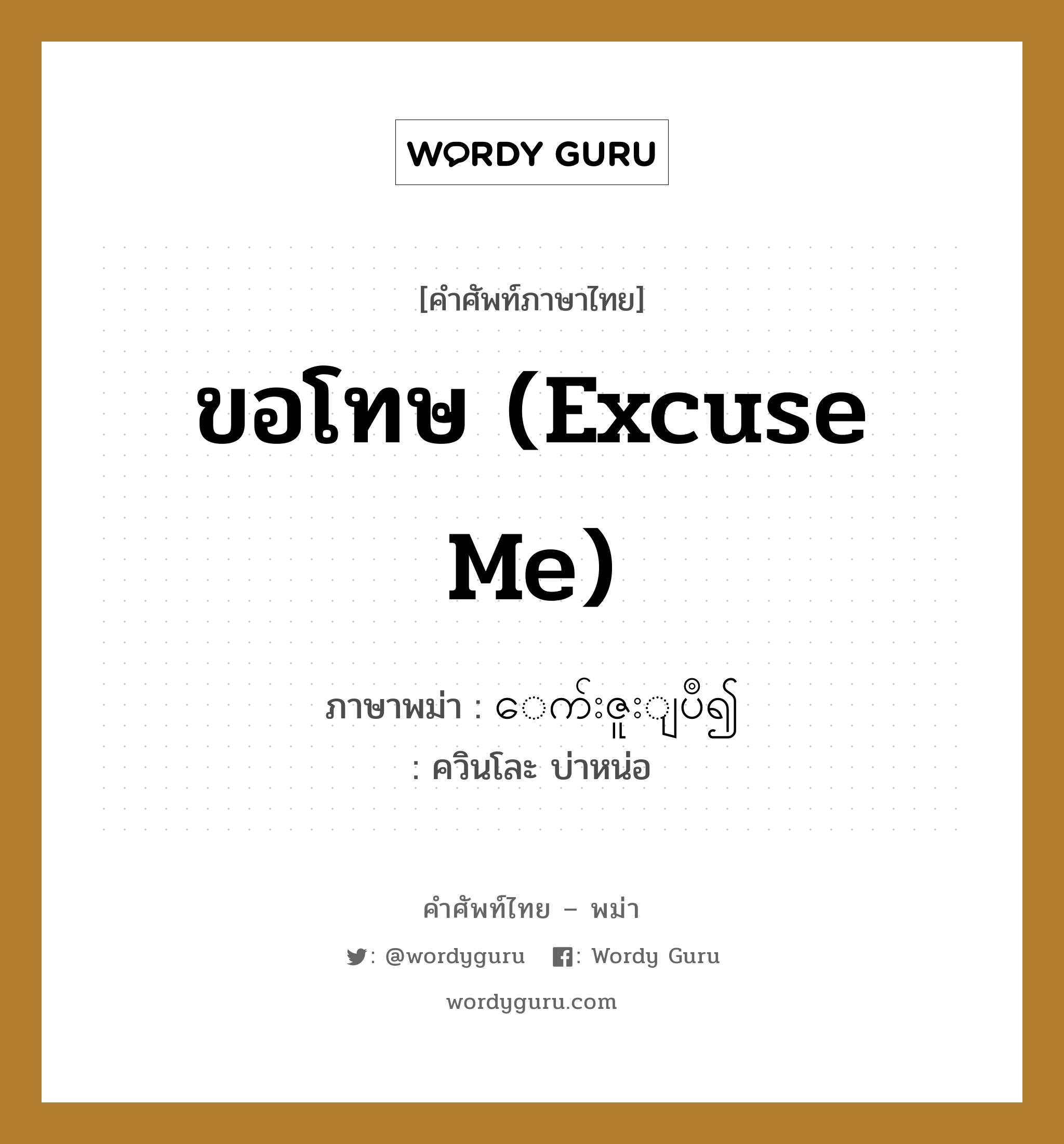 ขอโทษ (Excuse me) แปลว่า? คำศัพท์ในกลุ่มประเภท ทั่วไป, คำศัพท์ภาษาไทย - พม่า ขอโทษ (Excuse me) ภาษาพม่า ေက်းဇူးျပဳ၍ หมวด ทั่วไป ควินโละ บ่าหน่อ หมวด ทั่วไป
