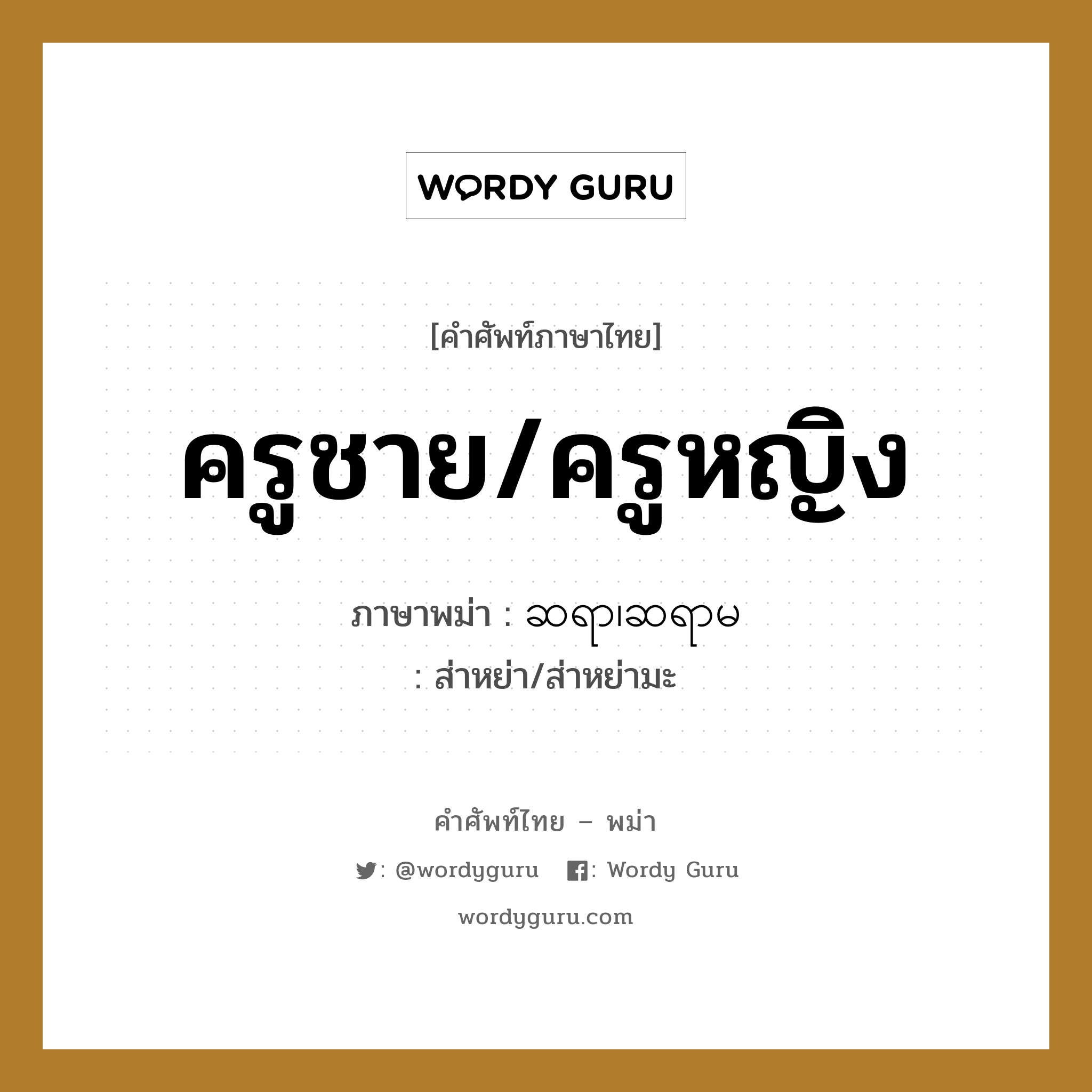 ครูชาย/ครูหญิง ภาษาพม่าคืออะไร, คำศัพท์ภาษาไทย - พม่า ครูชาย/ครูหญิง ภาษาพม่า ဆရာ၊ဆရာမ หมวด ทั่วไป ส่าหย่า/ส่าหย่ามะ หมวด ทั่วไป