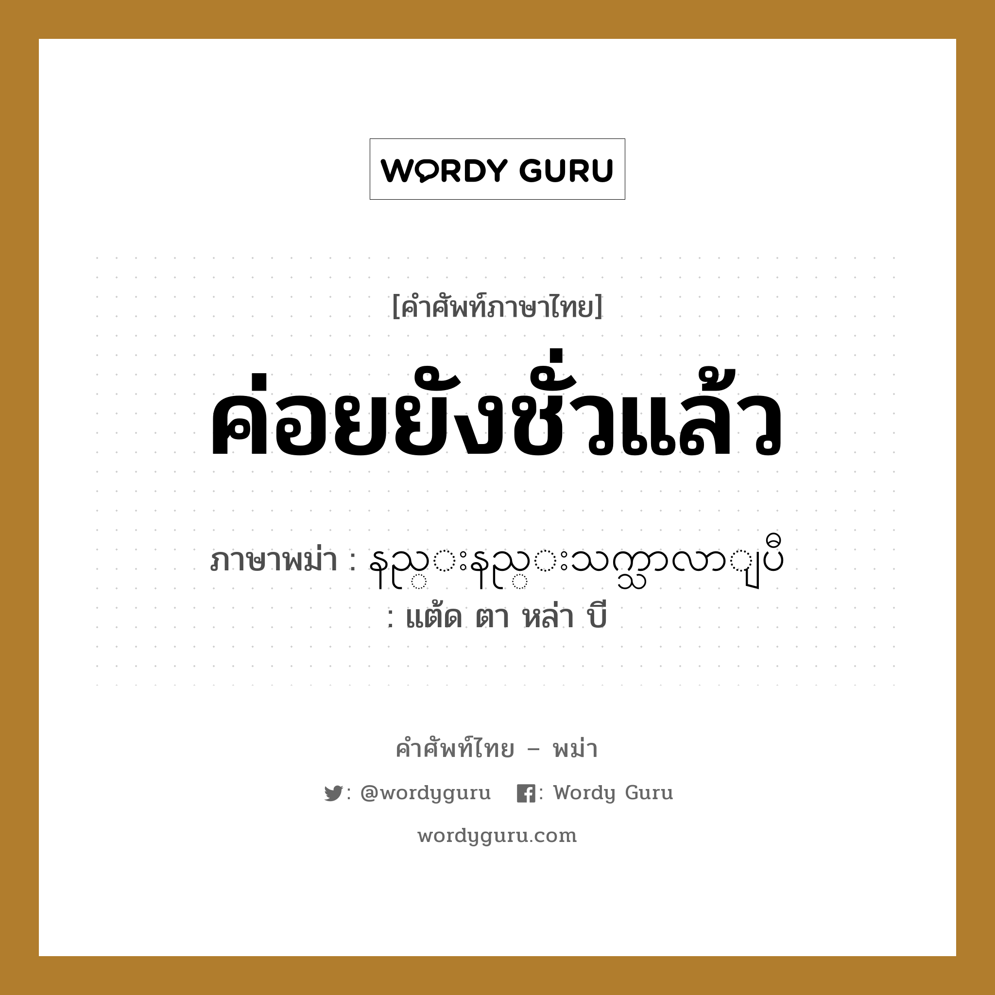 နည္းနည္းသက္သာလာျပီ ภาษาไทย?, คำศัพท์ภาษาไทย - พม่า နည္းနည္းသက္သာလာျပီ ภาษาพม่า ค่อยยังชั่วแล้ว หมวด หมวดโรคและยารักษา แต้ด ตา หล่า บี หมวด หมวดโรคและยารักษา