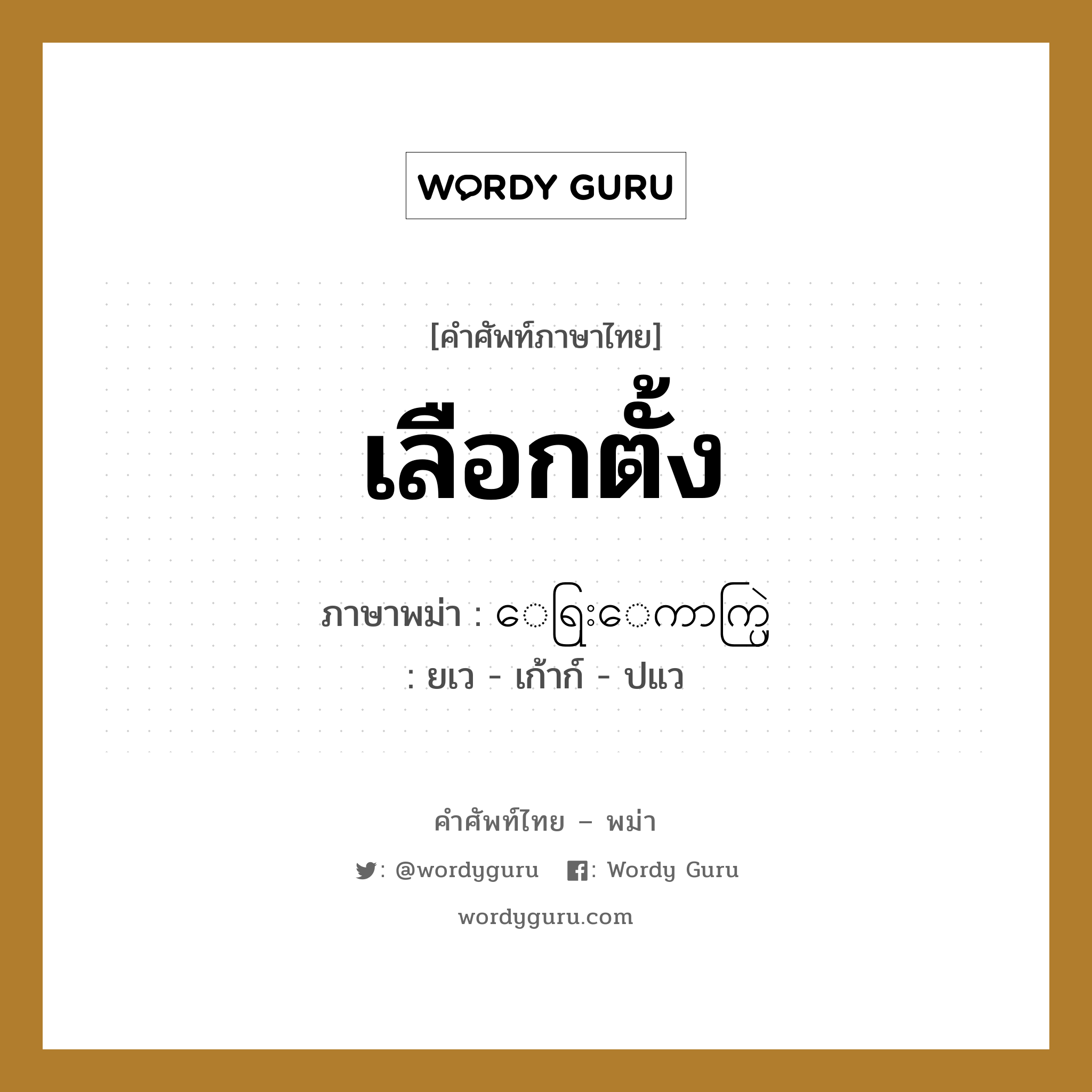 เลือกตั้ง ภาษาพม่าคืออะไร, คำศัพท์ภาษาไทย - พม่า เลือกตั้ง ภาษาพม่า ေရြးေကာက္ပြဲ หมวด ทั่วไป ยเว - เก้าก์ - ปแว หมวด ทั่วไป