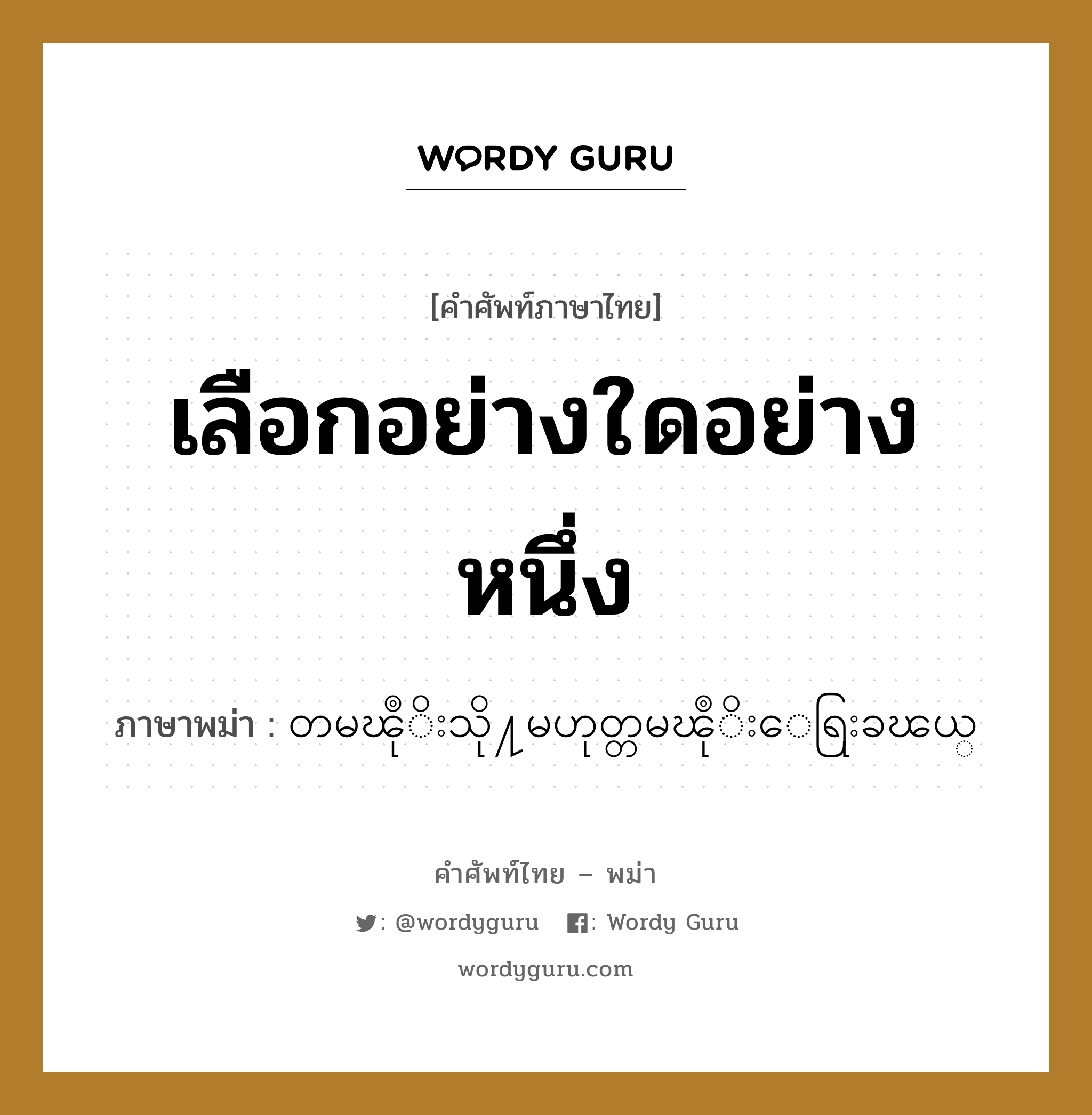 เลือกอย่างใดอย่างหนึ่ง แปลว่า? คำศัพท์ในกลุ่มประเภท ทั่วไป, คำศัพท์ภาษาไทย - พม่า เลือกอย่างใดอย่างหนึ่ง ภาษาพม่า တမၽဳုိးသို႔မဟုတ္တမၽဳုိးေရြးခၽယ္ หมวด ทั่วไป หมวด ทั่วไป