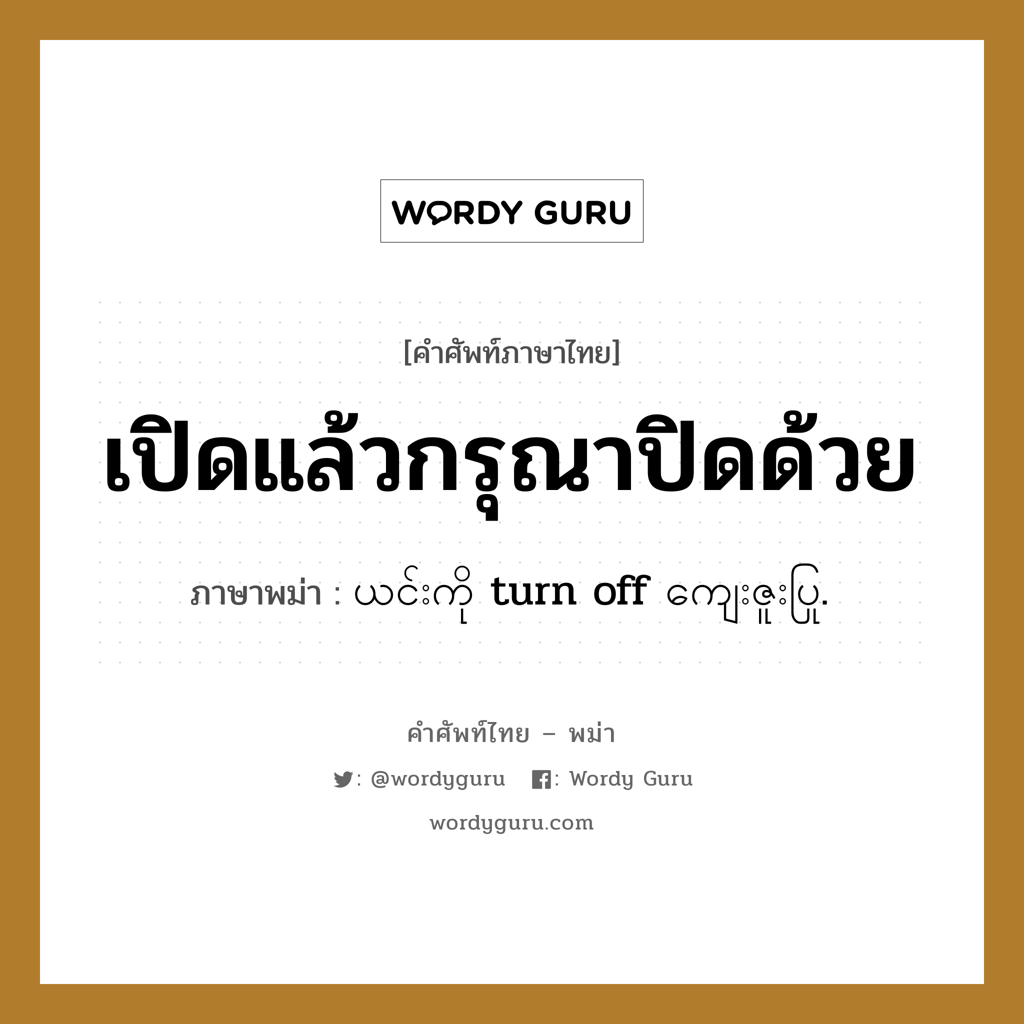 เปิดแล้วกรุณาปิดด้วย ภาษาพม่าคืออะไร, คำศัพท์ภาษาไทย - พม่า เปิดแล้วกรุณาปิดด้วย ภาษาพม่า ယင်းကို turn off ကျေးဇူးပြု.