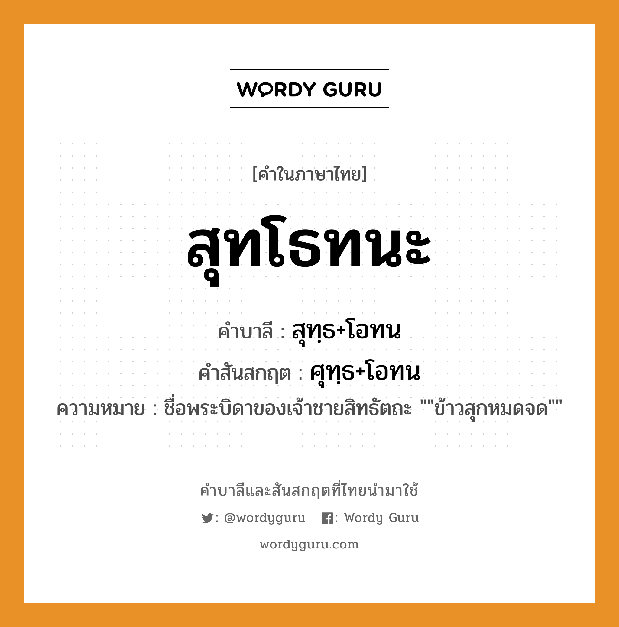 สุทโธทนะ บาลี สันสกฤต?, คำบาลีและสันสกฤต สุทโธทนะ คำในภาษาไทย สุทโธทนะ คำบาลี สุทฺธ+โอทน คำสันสกฤต ศุทฺธ+โอทน ความหมาย ชื่อพระบิดาของเจ้าชายสิทธัตถะ ""ข้าวสุกหมดจด""
