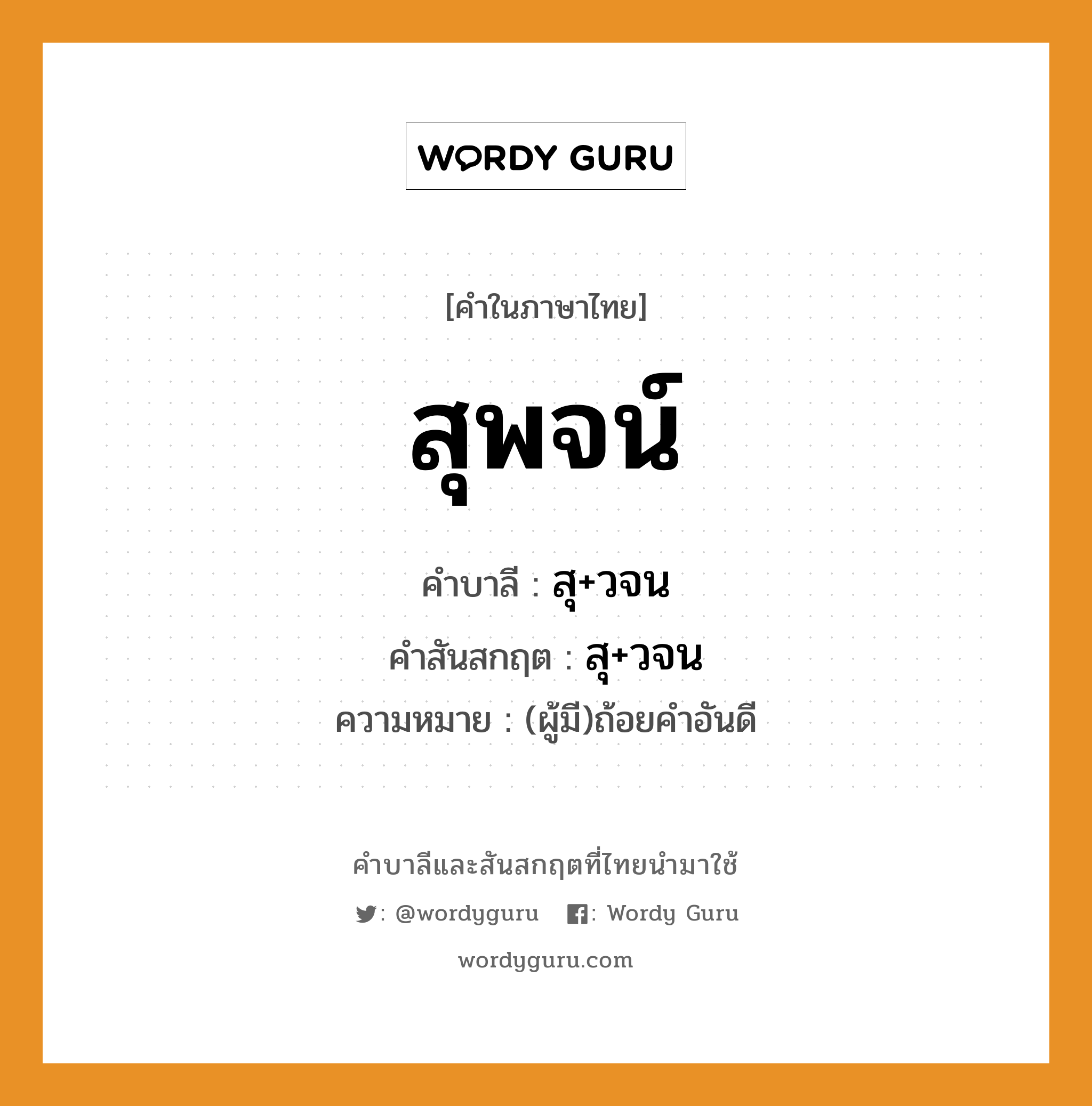 สุพจน์ บาลี สันสกฤต?, คำบาลีและสันสกฤต สุพจน์ คำในภาษาไทย สุพจน์ คำบาลี สุ+วจน คำสันสกฤต สุ+วจน ความหมาย (ผู้มี)ถ้อยคำอันดี