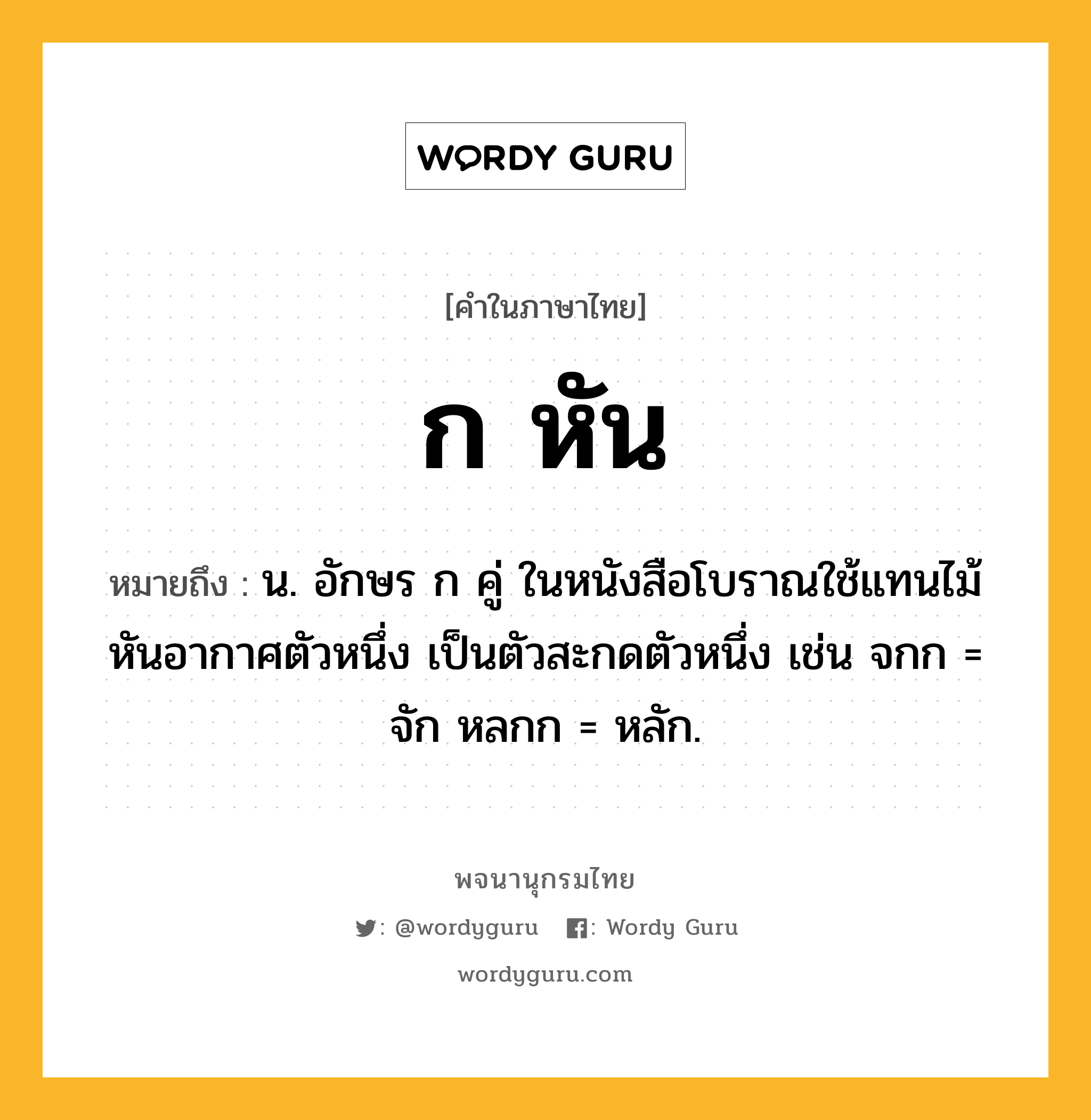 ก หัน ความหมาย หมายถึงอะไร?, คำในภาษาไทย ก หัน หมายถึง น. อักษร ก คู่ ในหนังสือโบราณใช้แทนไม้หันอากาศตัวหนึ่ง เป็นตัวสะกดตัวหนึ่ง เช่น จกก = จัก หลกก = หลัก.
