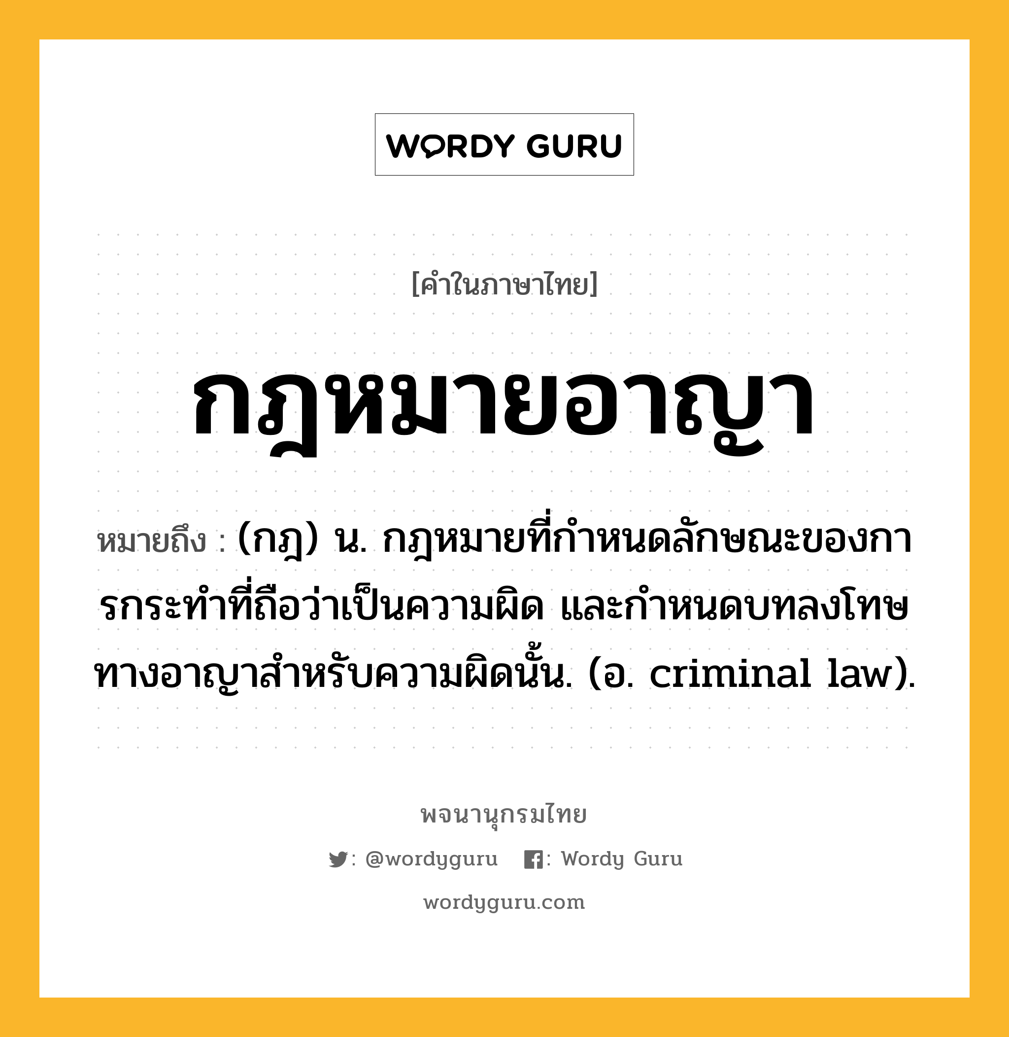 กฎหมายอาญา หมายถึงอะไร?, คำในภาษาไทย กฎหมายอาญา หมายถึง (กฎ) น. กฎหมายที่กําหนดลักษณะของการกระทําที่ถือว่าเป็นความผิด และกําหนดบทลงโทษทางอาญาสําหรับความผิดนั้น. (อ. criminal law).