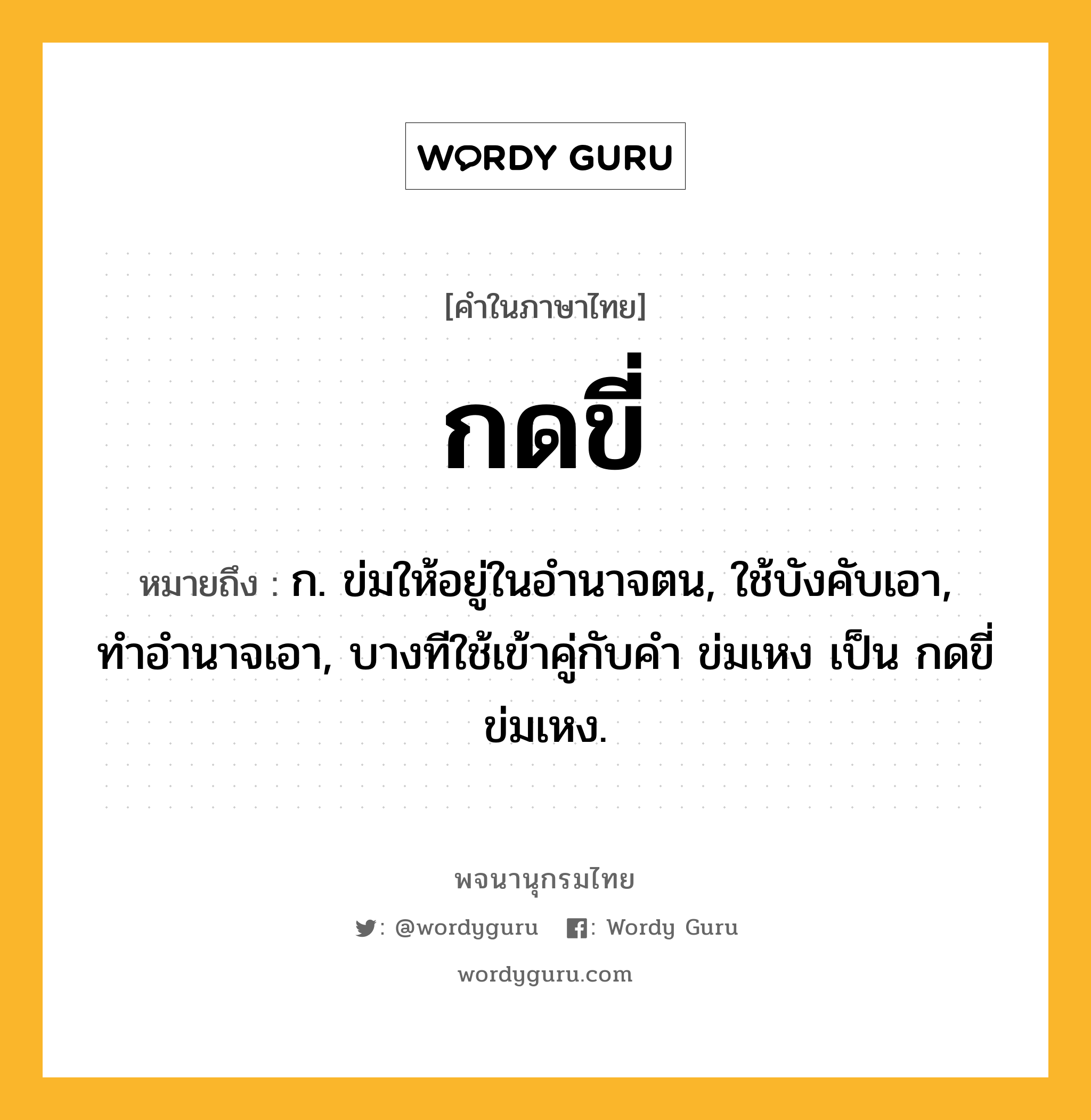 กดขี่ ความหมาย หมายถึงอะไร?, คำในภาษาไทย กดขี่ หมายถึง ก. ข่มให้อยู่ในอํานาจตน, ใช้บังคับเอา, ทําอํานาจเอา, บางทีใช้เข้าคู่กับคำ ข่มเหง เป็น กดขี่ข่มเหง.