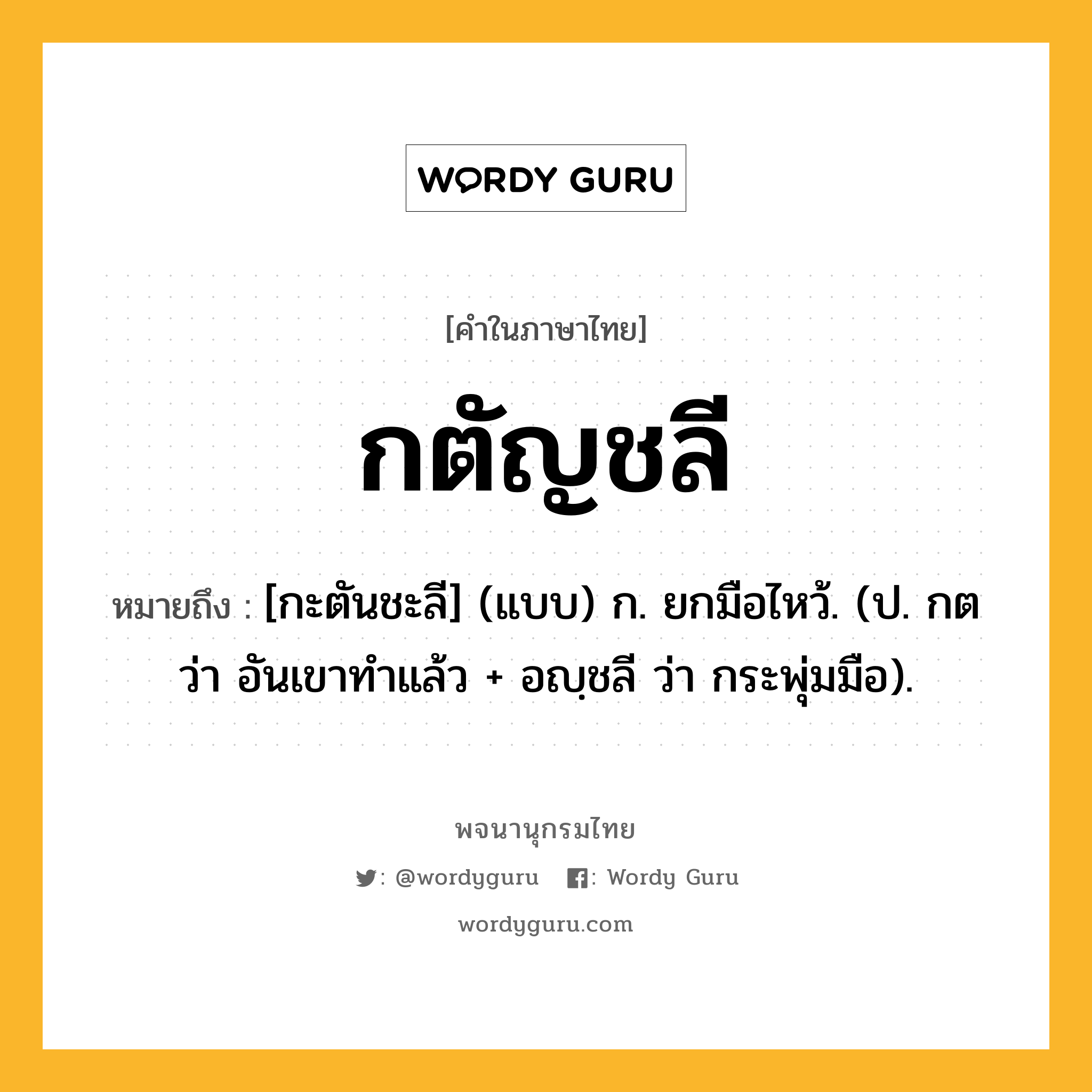 กตัญชลี ความหมาย หมายถึงอะไร?, คำในภาษาไทย กตัญชลี หมายถึง [กะตันชะลี] (แบบ) ก. ยกมือไหว้. (ป. กต ว่า อันเขาทําแล้ว + อญฺชลี ว่า กระพุ่มมือ).