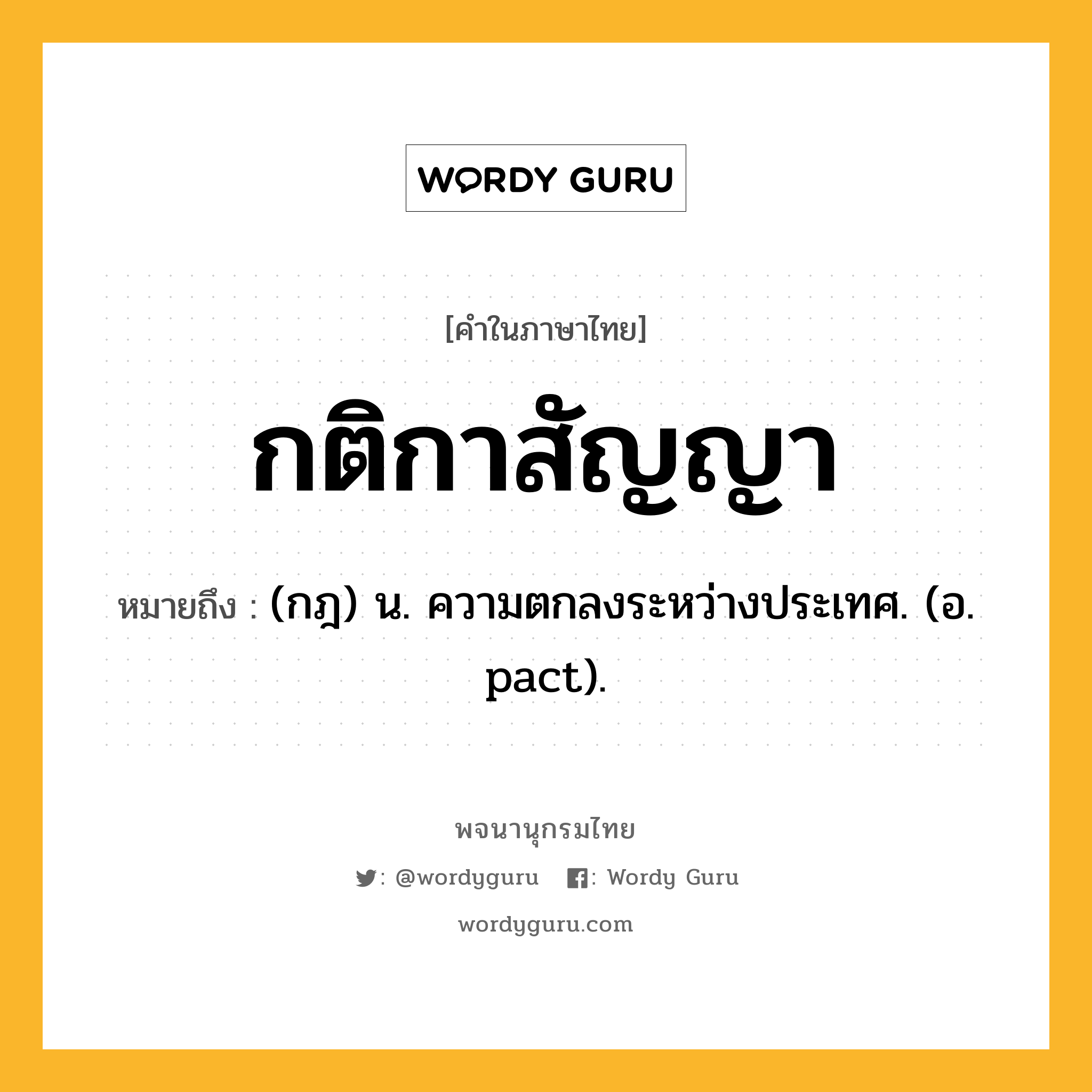 กติกาสัญญา ความหมาย หมายถึงอะไร?, คำในภาษาไทย กติกาสัญญา หมายถึง (กฎ) น. ความตกลงระหว่างประเทศ. (อ. pact).