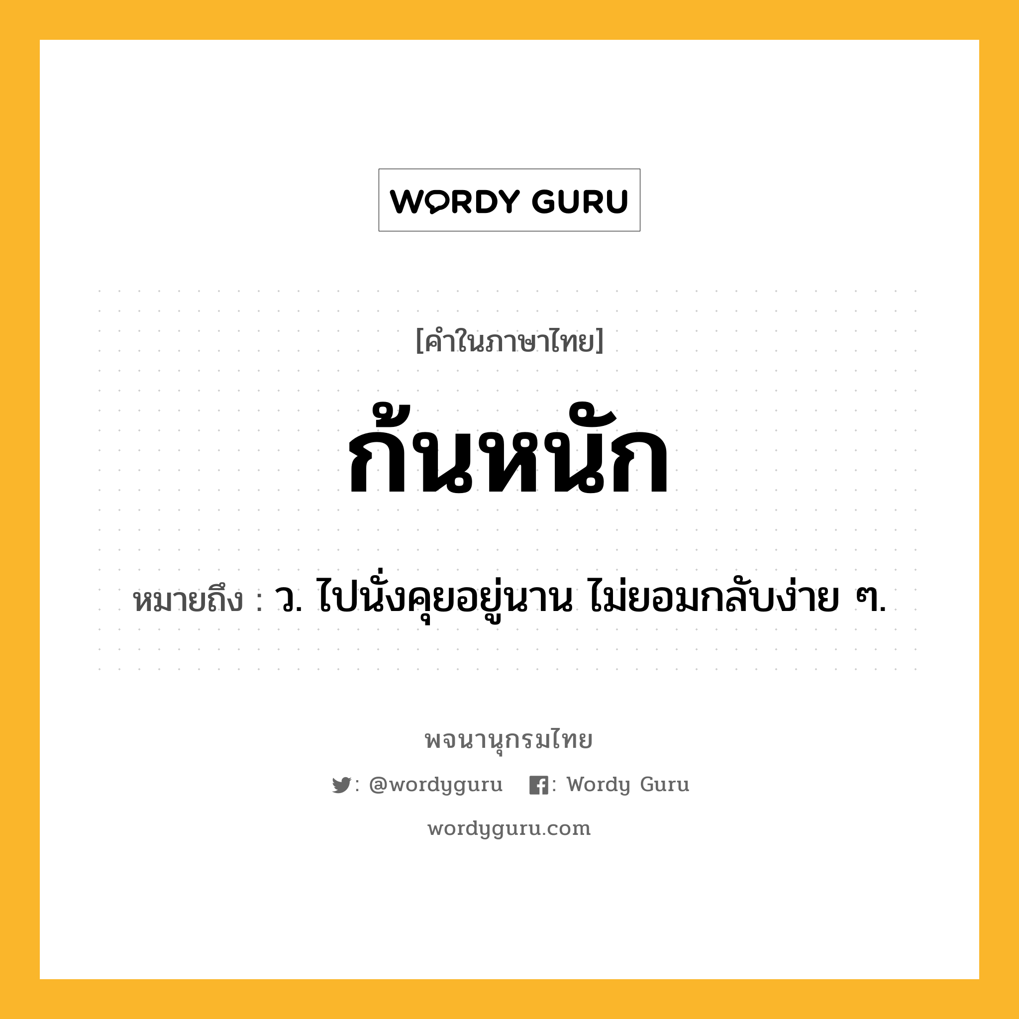 ก้นหนัก หมายถึงอะไร?, คำในภาษาไทย ก้นหนัก หมายถึง ว. ไปนั่งคุยอยู่นาน ไม่ยอมกลับง่าย ๆ.