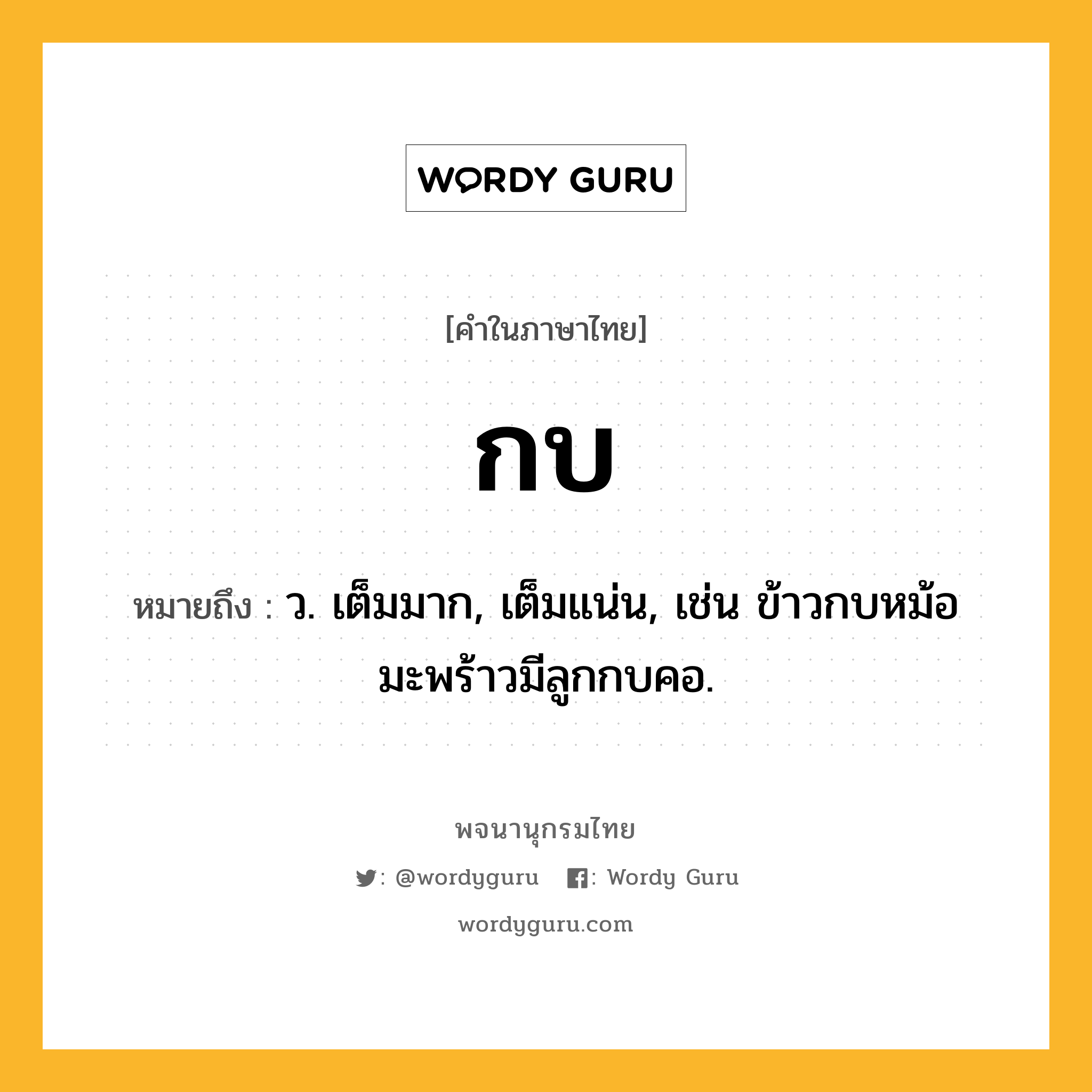 กบ ความหมาย หมายถึงอะไร?, คำในภาษาไทย กบ หมายถึง ว. เต็มมาก, เต็มแน่น, เช่น ข้าวกบหม้อ มะพร้าวมีลูกกบคอ.