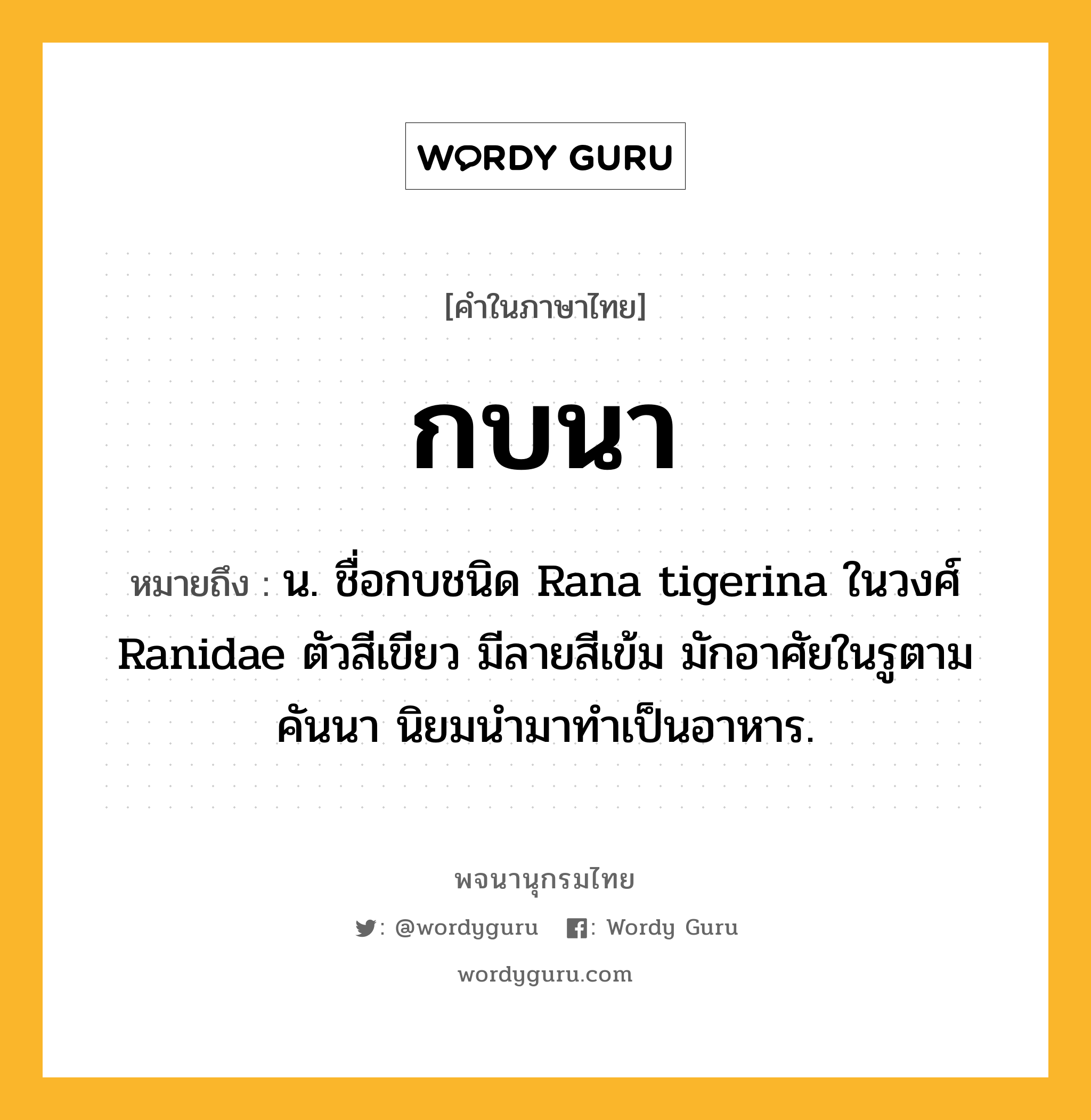 กบนา ความหมาย หมายถึงอะไร?, คำในภาษาไทย กบนา หมายถึง น. ชื่อกบชนิด Rana tigerina ในวงศ์ Ranidae ตัวสีเขียว มีลายสีเข้ม มักอาศัยในรูตามคันนา นิยมนำมาทำเป็นอาหาร.